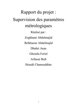 1
Rapport du projet :
Supervision des paramètres
métrologiques
Réalisé par :
Zoghlami Abdelmajid
Belkhaoui Abdelmajid
Dhahri Anas
Ghouila Feriel
Arfaoui Iheb
Houidi Chamseddine
 