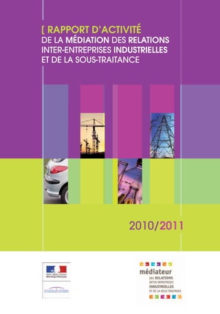 [ RAPPORT D’ACTIVITÉ
DE LA MÉDIATION DES RELATIONS
INTER-ENTREPRISES INDUSTRIELLES
ET DE LA SOUS-TRAITANCE




                     2010/2011
 