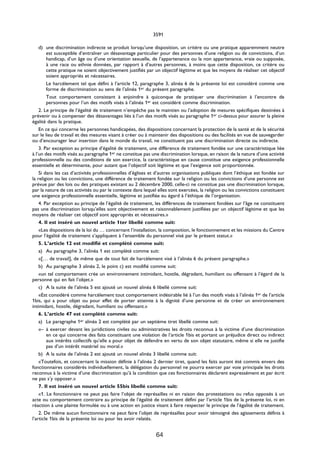 3591

    d) une discrimination indirecte se produit lorsqu’une disposition, un critère ou une pratique apparemment neutre
        est susceptible d’entraîner un désavantage particulier pour des personnes d’une religion ou de convictions, d’un
        handicap, d’un âge ou d’une orientation sexuelle, de l’appartenance ou la non appartenance, vraie ou supposée,
        à une race ou ethnie données, par rapport à d’autres personnes, à moins que cette disposition, ce critère ou
        cette pratique ne soient objectivement justifiés par un objectif légitime et que les moyens de réaliser cet objectif
        soient appropriés et nécessaires.
        Le harcèlement tel que défini à l’article 12, paragraphe 3, alinéa 6 de la présente loi est considéré comme une
        forme de discrimination au sens de l’alinéa 1er du présent paragraphe.
        Tout comportement consistant à enjoindre à quiconque de pratiquer une discrimination à l’encontre de
        personnes pour l’un des motifs visés à l’alinéa 1er est considéré comme discrimination.
    2. Le principe de l’égalité de traitement n’empêche pas le maintien ou l’adoption de mesures spécifiques destinées à
prévenir ou à compenser des désavantages liés à l’un des motifs visés au paragraphe 1er ci-dessus pour assurer la pleine
égalité dans la pratique.
    En ce qui concerne les personnes handicapées, des dispositions concernant la protection de la santé et de la sécurité
sur le lieu de travail et des mesures visant à créer ou à maintenir des dispositions ou des facilités en vue de sauvegarder
ou d’encourager leur insertion dans le monde du travail, ne constituent pas une discrimination directe ou indirecte.
    3. Par exception au principe d’égalité de traitement, une différence de traitement fondée sur une caractéristique liée
à l’un des motifs visés au paragraphe 1er ne constitue pas une discrimination lorsque, en raison de la nature d’une activité
professionnelle ou des conditions de son exercice, la caractéristique en cause constitue une exigence professionnelle
essentielle et déterminante, pour autant que l’objectif soit légitime et que l’exigence soit proportionnée.
    Si dans les cas d’activités professionnelles d’églises et d’autres organisations publiques dont l’éthique est fondée sur
la religion ou les convictions, une différence de traitement fondée sur la religion ou les convictions d’une personne est
prévue par des lois ou des pratiques existant au 2 décembre 2000, celle-ci ne constitue pas une discrimination lorsque,
par la nature de ces activités ou par le contexte dans lequel elles sont exercées, la religion ou les convictions constituent
une exigence professionnelle essentielle, légitime et justifiée eu égard à l’éthique de l’organisation.
    4. Par exception au principe de l’égalité de traitement, les différences de traitement fondées sur l’âge ne constituent
pas une discrimination lorsqu’elles sont objectivement et raisonnablement justifiées par un objectif légitime et que les
moyens de réaliser cet objectif sont appropriés et nécessaires.»
    4. Il est inséré un nouvel article 1ter libellé comme suit:
    «Les dispositions de la loi du … concernant l’installation, la composition, le fonctionnement et les missions du Centre
pour l’égalité de traitement s’appliquent à l’ensemble du personnel visé par le présent statut.»
    5. L’article 12 est modifié et complété comme suit:
    a) Au paragraphe 3, l’alinéa 1 est complété comme suit:
    «[… de travail], de même que de tout fait de harcèlement visé à l’alinéa 6 du présent paragraphe.»
    b) Au paragraphe 3 alinéa 2, le point c) est modifié comme suit:
    «un tel comportement crée un environnement intimidant, hostile, dégradant, humiliant ou offensant à l’égard de la
personne qui en fait l’objet.»
    c) A la suite de l’alinéa 5 est ajouté un nouvel alinéa 6 libellé comme suit:
    «Est considéré comme harcèlement tout comportement indésirable lié à l’un des motifs visés à l’alinéa 1er de l’article
1bis, qui a pour objet ou pour effet de porter atteinte à la dignité d’une personne et de créer un environnement
intimidant, hostile, dégradant, humiliant ou offensant.»
    6. L’article 47 est complété comme suit:
    a) Le paragraphe 1er alinéa 2 est complété par un septième tiret libellé comme suit:
    «– à exercer devant les juridictions civiles ou administratives les droits reconnus à la victime d’une discrimination
        en ce qui concerne des faits constituant une violation de l’article 1bis et portant un préjudice direct ou indirect
        aux intérêts collectifs qu’elle a pour objet de défendre en vertu de son objet statutaire, même si elle ne justifie
        pas d’un intérêt matériel ou moral.»
    b) A la suite de l’alinéa 2 est ajouté un nouvel alinéa 3 libellé comme suit:
    «Toutefois, et concernant la mission définie à l’alinéa 2 dernier tiret, quand les faits auront été commis envers des
fonctionnaires considérés individuellement, la délégation du personnel ne pourra exercer par voie principale les droits
reconnus à la victime d’une discrimination qu’à la condition que ces fonctionnaires déclarent expressément et par écrit
ne pas s’y opposer.»
    7. Il est inséré un nouvel article 55bis libellé comme suit:
    «1. Le fonctionnaire ne peut pas faire l’objet de représailles ni en raison des protestations ou refus opposés à un
acte ou comportement contraire au principe de l’égalité de traitement défini par l’article 1bis de la présente loi, ni en
réaction à une plainte formulée ou à une action en justice visant à faire respecter le principe de l’égalité de traitement.
    2. De même aucun fonctionnaire ne peut faire l’objet de représailles pour avoir témoigné des agissements définis à
l’article 1bis de la présente loi ou pour les avoir relatés.


                                                             64
 