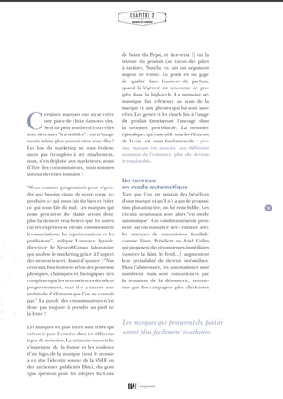 25
CHAPITRE 2
LES
MARQUES QUI COMPTENT
C
ertaines marques ont su se créer
une place de choix dans nos vies.
Seul un petit nombre d’entre elles
sont devenues “irrésistibles” : on n’imagi-
nerait même plus pouvoir vivre sans elles !
Les lois du marketing ne sont évidem-
ment pas étrangères à cet attachement,
mais, n’en déplaise aux marketeurs, avant
d’être des consommateurs, nous sommes
surtout des êtres humains !
“Nous sommes programmés pour répon-
dre aux besoins vitaux de notre corps, re-
produire ce qui nous fait du bien et éviter
ce qui nous fait du mal. Les marques qui
nous procurent du plaisir seront donc
plus facilement ré-achetées que les autres
car les expériences vécues conditionnent
les associations, les représentations et les
prédictions”, indique Laurence Ayrault,
directrice de Neuro@Conso, laboratoire
qui analyse le marketing grâce à l’apport
des neurosciences. Avant d’ajouter : “Nos
cerveaux fonctionnent selon des processus
physiques, chimiques et biologiques très
complexesquelesneurosciencesdécodent
progressivement, mais il y a encore une
multitude d’éléments que l’on ne connaît
pas.” La parole des consommateurs n’est
donc pas toujours à prendre au pied de
la lettre !
Les marques les plus fortes sont celles qui
créent le plus d’entrées dans les différents
types de mémoire. La mémoire sensorielle
s’imprègne de la forme et les couleurs
d’un logo, de la musique (tout le monde
a en tête l’identité sonore de la SNCF ou
des anciennes publicités Dim), du goût
(pas question pour les adeptes du Coca
de boire du Pepsi, et vice-versa !) ou la
texture du produit (au rayon des pâtes
à tartiner, Nutella en fait un argument
majeur de vente). Le poids est un gage
de qualité dans l’univers du parfum,
quand la légèreté est synonyme de pro-
grès dans la high-tech. La mémoire sé-
mantique fait référence au nom de la
marque et aux phrases qui lui sont asso-
ciées. Les gestes et les rituels liés à l’usage
du produit favoriseront l’ancrage dans
la mémoire procédurale. La mémoire
épisodique, qui rassemble tous les éléments
de la vie, est aussi fondamentale : plus
une marque est associée aux différents
moments de l’existence, plus elle devient
irremplaçable.
Un cerveau
en mode automatique
Tant que l’on est satisfait des bénéfices
d’une marque et qu’il n’y a pas de proposi-
tion plus attractive, on lui reste fidèle. Les
circuits neuronaux sont alors “en mode
automatique”. Ces conditionnements pren-
nent parfois naissance dès l’enfance avec
les marques de transmission familiale
comme Nivea, Président ou Ariel. Celles
quiproposentdesrécompensesimmédiates
(contrer la faim, le froid…) augmentent
leur probabilité de devenir irrésistibles.
Dans l’alimentaire, les automatismes sont
nombreux mais sont concurrencés par
la tentation de la découverte, entrete-
nue par des campagnes plus alléchantes
Les marques qui procurent du plaisir
seront plus facilement ré-achetées.
01_RAPPORT OK.indd 2501_RAPPORT OK.indd 25 10/10/14 16:2910/10/14 16:29
 