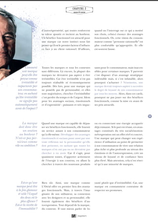 29
CHAPITRE 2
LES
MARQUES QUI COMPTENT
d’auto-expressivité, qui toutes renforcent
sa valeur ajoutée et incitent au bonheur.
Un bénéfice fonctionnel est attractif pour
une marque car notre instinct nous fait
penser qu’il est le premier facteur d’influen-
ce face à un client rationnel. D’ailleurs,
quand on l’interroge sur ce qui a motivé
son choix, celui-ci énonce des avantages
fonctionnels. Or, cette vision du consom-
mateur comme “personne rationnelle” est
plus confortable qu’appropriée. Et elle
est souvent fausse.
Quand une marque est capable de dépas-
ser ses bénéfices fonctionnels, elle fournit
un service autant à son consommateur
qu’à elle-même. Développer des avantages
émotionnels et sociaux passe aussi par une
vraie réflexion sur la personnalité qu’elle
doit présenter, en sachant que toutes les
marques n’en ont pas ou ne devraient pas
chercher à en avoir. Car il s’agit, pour
quasiment toutes, d’apporter activement
de l’énergie à son contenu, en allant la
chercher à travers des nouveaux produits
ou en connectant une énergie accaparée
déjà existante. Si le pari est réussi, ces avan-
tages constitués du trio social-émotion-
nel-expression ont un effet réel et concret.
Une marque qui peut changer son expé-
rience d’utilisation au point de permettre
à son consommateur de vivre une relation
plus riche et plus profonde au niveau des
émotions et de l’auto-expression, crée un
niveau de loyauté et de confiance bien
plus élevé. Mais attention, cela n’est réser-
vé qu’à une minorité de marques.
La marque
doit donc être
un soutien
au bonheur ?
N’est-ce pas per-
nicieux comme
rôle ou ambition ?
Toutes les marques et tous les contextes
sont différents. Là encore, la plupart des
marques ne devraient pas aspirer à être
irrésistibles. Car être irrésistible n’est pas
toujours réalisable ni économiquement
possible. Dès lors, pour une marque qui
ne possède pas de personnalité, et elles
sont majoritaires, chercher l’irrésistibilité
c’est perdre du temps et de l’argent. Idem
pour les avantages sociaux, émotionnels
et d’expressivité : puissants et très impac-
tants pour le consommateur, mais inacces-
sibles pour certaines marques. Y parvenir
c’est disposer d’un avantage stratégique
indéniable mais, si c’est infaisable, alors
pourquoi s’acharner ? Néanmoins, une
marque devrait toujours aspirer à accroître
le degré de loyauté de son consommateur
par tous les moyens. Alors, dans ces cas-là,
pourquoi ne pas jouer sur des bénéfices
fonctionnels, comme la mise en avant de
ses prix attractifs.
Comment
une marque
peut-elle être
perçue comme
irrésistible et
impactante par
son consomma-
teur, en sachant
qu’être irrésistible
ne signifie pas
automatiquement
avoirde l’impact?
Bien sûr. Ainsi, une marque comme
L’Oréal offre en premier lieu des avanta-
ges fonctionnels. Mais, à travers l’ima-
ginaire de son utilisateur, sa connexion
avec les designers et sa personnalité, elle
fournit également des bénéfices d’au-
to-expression. Tout dépend de la marque,
du contexte. Il vaut mieux parler de lo-
yauté plutôt que d’irrésistibilité. Car, une
marque est constamment contrainte de
respecter ses promesses.
Est-ce qu’une
marque peut être
à la fois glamour
et utile ? Lequel
des deux est le
plus efficace ?
Est-ce la recette de
l’immuabilité ?
01_RAPPORT OK.indd 2901_RAPPORT OK.indd 29 10/10/14 16:2910/10/14 16:29
 