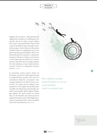 35
CHAPITRE 3
LES
MARQUES QUI COMPTENT
logiques de son service : Nike propose des
applications mobiles de tracking pour les
sportifs, afin de les aider à mieux utiliser
leur corps et les produits Nike. Il peut aussi
s’agir de problèmes beaucoup plus vastes,
où la marque s’inscrit dans une dimension
d’utilité sociale, en complément ou en rem-
placement des pouvoirs publics : Dove et ses
actions de prise de conscience et de préven-
tion pour redonner confiance aux femmes
et à leur place dans la société. Les consom-
mateurs attendent que la marque apporte
de vraies solutions, ce qui consiste souvent
à penser “services” et à répondre à la ques-
tion de l’utilité.
La deuxième attente tourne autour de
l’émotion, du besoin d’aller plus loin que
le simple bénéfice produit. 52% des con-
sommateurs déclarent consommer leurs
marques préférées car elles les font se sen-
tir bien1
. La valeur perçue dépasse donc
largement le strict apport du produit, pour
travailler une dimension irrationnelle, ani-
male, émotionnelle. Qu’il s’agisse d’Oasis,
qui apporte des mini sourires au quoti-
dien, ou de Guerlain, qui conçoit pour ses
adeptes du brand content vidéo digne du ci-
néma de grand spectacle, toutes travaillent
l’émoi du consommateur, son plaisir.
Être compétent justifie
le fait d’utiliser un service
ou un produit,
mais ne construit rien.
1} Gensler – 2013
Brand Engagment
Survey
01_RAPPORT OK.indd 3501_RAPPORT OK.indd 35 10/10/14 16:2910/10/14 16:29
 