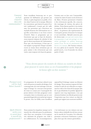 40
CHAPITRE 3
LES
MARQUES QUI COMPTENT
Nous travaillons beaucoup sur ce pro-
gramme de fidélisation qui permet aux
clients, et plus largement au public, d’en-
trer dans l’univers de la marque. Rénover
les concessions, qui étaient le point d’en-
trée traditionnel, n’aurait pas été suffi-
sant. Les personnes qui s’inscrivent sur
myAudi donnent des informations sur ce
qu’elles recherchent et sur leurs centres
d’intérêt. Dans ce programme qui ne
fonctionne que par sa base de données,
nous essayons toujours de valoriser le fait
que le client nous donne de l’information.
Pour que cela fonctionne, il faut que ce
soit simple et progressif. Chaque membre
reçoit au moins deux invitations par an
pour assister à des événements qui sont
variés, mais toujours très haut de gamme.
Ce programme de mécénat culturel nous
ouvredesportesenmatièrededesign,d’art
contemporain, de court métrage et de mu-
sique à l’image. Le concours nous permet
de rester en contact avec l’avant-garde des
jeunes talents et de faire progresser notre
entreprise dans ces domaines qui ne sont
pasaussiéloignésdenotremétierqu’onpeut
le penser. Avec les LEDs, nous travaillons
aujourd’hui l’éclairage comme un élément
de design. Nous essayons toujours de faire
évoluer le style de nos véhicules en respec-
tant les codes et les choix de la marque afin
de ne pas dévaloriser le produit. Quand les
ruptures sont trop importantes, ceux qui
viennent d’acheter un véhicule peuvent avoir
l’impression que leur voiture est déjà dé-
passée par rapport aux nouveaux modèles.
Nous sommes la cinquième marque sur le
marché des véhicules pour les profession-
nels. Pour une entreprise, il est toujours
très valorisant de proposer une Audi à
ses collaborateurs. Et, économiquement,
c’est intéressant car nos voitures ont une
bonne valeur résiduelle lors de leur revente
sur le marché de l’occasion. Ces véhicules
premium reviennent finalement à peine
plus chers que des voitures généralistes.
Certains sont en lien avec l’automobile,
comme les visites d’usines ou les 24 heures
du Mans. D’autres permettent d’assister
à des événements sportifs, des concerts,
des tournages de cinéma, des pièces de
théâtre. Nous faisons parfois à nos invités
la surprise de dîner ensuite avec les comé-
diens… La présence des représentants de
l’entreprise permet d’incarner la marque
et son savoir-faire. MyAudi concerne peu
de clients mais ceux qui sont rentrés dans
le programme et qui ont partagé ces mo-
ments privilégiés en parlent beaucoup
autour d’eux. Ils ont un attachement dif-
férent à la marque. Des bonnes voitures,
il y en a plein sur le marché. Notre plus
grand succès, c’est d’entendre les clients
parler d’Audi.
Comment
myAudi
s’inscrit-il
dans cette
communication ?
Pourquoi avoir
créé les Audi
Talent Awards ?
Quels éléments
mettez-vous
en avant pour
le marché des
professionnels ?
“Nous devons passer du numéro de châssis au numéro de client
pour pouvoir le suivre dans sa vie d’automobiliste et lui proposer
la bonne offre au bon moment.”
01_RAPPORT OK.indd 4001_RAPPORT OK.indd 40 10/10/14 16:2910/10/14 16:29
 