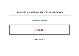 POLITIËLE CRIMINALITEITSSTATISTIEKEN
PLEEGPLAATS: GEMEENTE
Brussel
DEEL III : ICT
 
