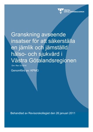 Granskning avseende
insatser för att säkerställa
en jämlik och jämställd
hälso- och sjukvård i
Västra Götalandsregionen
Dnr: Rev 33-2010

Genomförd av: KPMG




Behandlad av Revisorskollegiet den 26 januari 2011
 