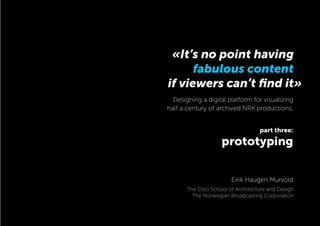 if viewers can’t ﬁnd it»
part three:
prototyping
«It’s no point having
fabulous content
Designing a digital platform for visualizing
half a century of archived NRK productions.
Eirik Haugen Murvold
The Oslo School of Architecture and Design
The Norwegian Broadcasting Corporation
 