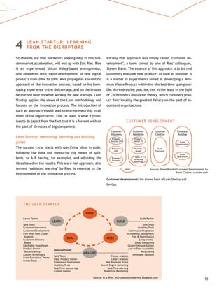 13
4	 LEAN STARTUP: LEARNING
FROM THE DISRUPTORS
So chances are that marketers seeking help in this sud-
den market acceleration, will end up with Eric Ries. Ries
is an experienced Silicon Valley-based entrepreneur,
who pioneered with ‘rapid development’ of new digital
products from 2004 to 2008. Ries propagates a scientific
approach of the innovation process, based on his bank-
ruptcy experience in the dotcom age, and on the lessons
he learned later on while working for new startups. Lean
Startup applies the views of the Lean methodology and
focuses on the innovation process. The introduction of
such an approach should lead to entrepreneurship in all
levels of the organization. That, at least, is what it prom-
ises to do (apart from the fact that it is a fervent wish on
the part of directors of big companies).
Lean Startup: measuring, learning and building
faster
The success cycle starts with specifying ideas in code,
following the data and measuring (by means of split-
tests, or A/B testing, for example), and adjusting the
ideas based on the results. This learn-fast approach, also
termed ‘validated learning’ by Ries, is essential to the
improvement of the innovation process.
Initially that approach was simply called ‘customer de-
velopment’, a term coined by one of Ries' colleagues,
Steven Blank. The essence of this approach is to let real
customers evaluate new products as soon as possible. It
is a matter of experiments aimed at developing a Mini-
mum Viable Product within the shortest time span possi-
ble. An interesting practice, not in the least in the light
of Christensen's disruption theory, which considers prod-
uct functionality the greatest fallacy on the part of in-
cumbent organizations.
Customer development: the shared basis of Lean Startup and
DevOps.
LEARN BUILD
DATA CODE
IDEAS
Learn Faster
Split Tests
Customer Interviews
Customer Development
Five Whys Root Cause
Analysis
Customer Advisory
Board
Falsifiable Hypotheses
Product Owner
Accountability
Custom Archetypes
Cross-Functional Teams
Smoke Tests
Code Faster
Unit Tests
Usability Tests
Continuous Integration
Incremental Deployment
Free  Open-Source
Components
Cloud Computing
Cluster Immune System
Just-In-Time Scalability
Refactoring
Developer Sandbox
Measure Faster
Split Tests
Clear Product Owner
Continuous Deployment
Usability Tests
Real-Time Monitoring
Custom Liaison
Funnel Analysis
Cohort Analysis
Net Promoter Score
Search Engine Marketing
Real-Time Alerting
Predictive Monitoring
THE LEAN STARTUP
Source: Eric Ries, startuplessonslearned.blogspot.com
CUSTUMER DEVELOPMENT
Customer
Discovery
Problem-
Solution Fit
Proposed
MVP
Proposed
Funnel(s)
Customer
Validation
Product-
Market Fit
Business
Model
Sales 
Marketing
Roadmap
Customer
Creation
Scale
Execution
Company
Building
Scale
Organization
Scale
Operations
pivot Source: Steve Blank’s Customer Development by
Brant Cooper; custdev.com
MEASURE
 