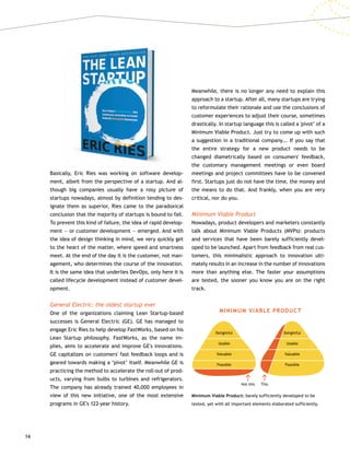 14
Basically, Eric Ries was working on software develop-
ment, albeit from the perspective of a startup. And al-
though big companies usually have a rosy picture of
startups nowadays, almost by definition tending to des-
ignate them as superior, Ries came to the paradoxical
conclusion that the majority of startups is bound to fail.
To prevent this kind of failure, the idea of rapid develop-
ment — or customer development — emerged. And with
the idea of design thinking in mind, we very quickly get
to the heart of the matter, where speed and smartness
meet. At the end of the day it is the customer, not man-
agement, who determines the course of the innovation.
It is the same idea that underlies DevOps, only here it is
called lifecycle development instead of customer devel-
opment.
General Electric: the oldest startup ever
One of the organizations claiming Lean Startup-based
successes is General Electric (GE). GE has managed to
engage Eric Ries to help develop FastWorks, based on his
Lean Startup philosophy. FastWorks, as the name im-
plies, aims to accelerate and improve GE's innovations.
GE capitalizes on customers' fast feedback loops and is
geared towards making a ‘pivot’ itself. Meanwhile GE is
practicing the method to accelerate the roll-out of prod-
ucts, varying from bulbs to turbines and refrigerators.
The company has already trained 40,000 employees in
view of this new initiative, one of the most extensive
programs in GE's 122-year history.
Meanwhile, there is no longer any need to explain this
approach to a startup. After all, many startups are trying
to reformulate their rationale and use the conclusions of
customer experiences to adjust their course, sometimes
drastically. In startup language this is called a 'pivot’ of a
Minimum Viable Product. Just try to come up with such
a suggestion in a traditional company... If you say that
the entire strategy for a new product needs to be
changed diametrically based on consumers' feedback,
the customary management meetings or even board
meetings and project committees have to be convened
first. Startups just do not have the time, the money and
the means to do that. And frankly, when you are very
critical, nor do you.
Minimum Viable Product
Nowadays, product developers and marketers constantly
talk about Minimum Viable Products (MVPs): products
and services that have been barely sufficiently devel-
oped to be launched. Apart from feedback from real cus-
tomers, this minimalistic approach to innovation ulti-
mately results in an increase in the number of innovations
more than anything else. The faster your assumptions
are tested, the sooner you know you are on the right
track.
Minimum Viable Product: barely sufficiently developed to be
tested, yet with all important elements elaborated sufficiently.
MINIMUM VIABLE PRODUCT
Not this This
Delightful
Usable
Valuable
Feasible
Delightful
Usable
Valuable
Feasible
 