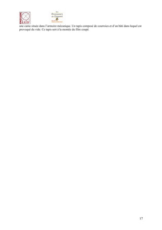 une came située dans l’armoire mécanique. Un tapis composé de courroies et d’un bâti dans lequel est
provoqué du vide. Ce tapis sert à la montée du film coupé.




                                                                                                  17
 