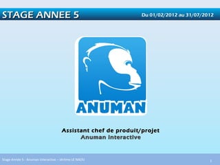 STAGE ANNEE 5                                                 Du 01/02/2012 au 31/07/2012




                                    Assistant chef de produit/projet
                                          Anuman interactive


Stage Année 5 - Anuman Interactive – Jérôme LE NAOU                                    1
 