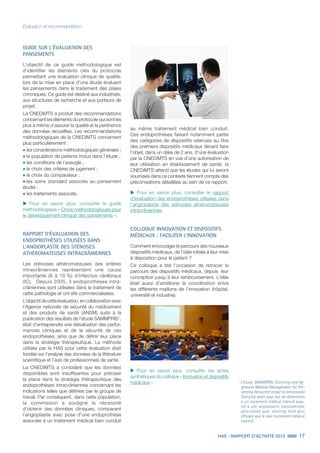 HAS - RAPPORT D’ACTIVITÉ 2013 17
Évaluation et recommandation
GUIDE SUR L'ÉVALUATION DES
PANSEMENTS
L’objectif de ce guide méthodologique est
d’identifier les éléments clés du protocole
permettant une évaluation clinique de qualité,
lors de la mise en place d’une étude évaluant
les pansements dans le traitement des plaies
chroniques. Ce guide est destiné aux industriels,
aux structures de recherche et aux porteurs de
projet.
La CNEDiMTS a produit des recommandations
concernant les éléments du protocole qui sont les
plus à même d’assurer la qualité et la pertinence
des données recueillies. Les recommandations
méthodologiques de la CNEDiMTS concernent
plus particulièrement :
˜	les considérations méthodologiques générales ;
˜	la population de patients inclus dans l’étude ;
˜	les conditions de l’aveugle ;
˜	le choix des critères de jugement ;
˜	le choix du comparateur ;
˜	les soins standard associés au pansement
étudié ;
˜	les traitements associés.
uu Pour en savoir plus, consulter le guide
méthodologique « Choix méthodologiques pour
le développement clinique des pansements ».
RAPPORT D'ÉVALUATION DES
ENDOPROTHÈSES UTILISÉES DANS
L’ANGIOPLASTIE DES STÉNOSES
ATHÉROMATEUSES INTRACRÂNIENNES
Les sténoses athéromateuses des artères
intracrâniennes représentent une cause
importante (8 à 10 %) d’infarctus cérébraux
(IC). Depuis 2005, 3 endoprothèses intra-
crâniennes sont utilisées dans le traitement de
cette pathologie et ont été commercialisées.
L’objectif de cette évaluation, en collaboration avec
l’Agence nationale de sécurité du médicament
et des produits de santé (ANSM) suite à la
publication des résultats de l’étude SAMMPRIS1
,
était d’entreprendre une réévaluation des perfor-
mances cliniques et de la sécurité de ces
endoprothèses, ainsi que de définir leur place
dans la stratégie thérapeutique. La méthode
utilisée par la HAS pour cette évaluation était
fondée sur l’analyse des données de la littérature
scientifique et l’avis de professionnels de santé.
La CNEDiMTS a considéré que les données
disponibles sont insuffisantes pour préciser
la place dans la stratégie thérapeutique des
endoprothèses intracrâniennes concernant les
indications telles que définies par le groupe de
travail. Par conséquent, dans cette population,
la commission a souligné la nécessité
d’obtenir des données cliniques, comparant
l’angioplastie avec pose d’une endoprothèse
associée à un traitement médical bien conduit
1
L’étude SAMMPRIS (Stenting and Ag-
gressive Medical Management for Pre-
venting Recurrent stroke in Intracranial
Stenosis) avait pour but de déterminer
si un traitement médical intensif asso-
cié à une angioplastie transluminale
percutanée avec stenting était plus
efficace que le seul traitement médical
intensif.
au même traitement médical bien conduit.
Ces endoprothèses faisant notamment partie
des catégories de dispositifs retenues au titre
des premiers dispositifs médicaux devant faire
l’objet, dans un délai de 2 ans, d’une évaluation
par la CNEDiMTS en vue d’une autorisation de
leur utilisation en établissement de santé, la
CNEDiMTS attend que les études qui lui seront
soumises dans ce contexte tiennent compte des
préconisations détaillées au sein de ce rapport.
uu Pour en savoir plus, consulter le rapport
d’évaluation des endoprothèses utilisées dans
l’angioplastie des sténoses athéromateuses
intracrâniennes.
COLLOQUE INNOVATION ET DISPOSITIFS
MÉDICAUX : FACILITER L’INNOVATION
Comment encourager le parcours des nouveaux
dispositifs médicaux, de l’idée initiale à leur mise
à disposition pour le patient ?
Ce colloque a été l’occasion de retracer le
parcours des dispositifs médicaux, depuis leur
conception jusqu’à leur remboursement. L’idée
était aussi d’améliorer la coordination entre
les différents maillons de l’innovation (hôpital,
université et industrie).
uu Pour en savoir plus, consulter les actes
synthétiques du colloque « Innovation et dispositifs
médicaux ».
 