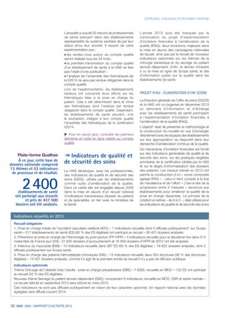 30 HAS - RAPPORT D’ACTIVITÉ 2013
Plate-forme Qualhas
À ce jour, cette base de
données nationale comprend
13 thèmes et 53 indicateurs
de processus et de résultat.
2 400établissements de santé
ont participé aux recueils
et près de 437 500
dossiers ont été analysés.
L’enquête a suscité 55 retours de professionnels
de santé exerçant dans des établissements
représentatifs du système sanitaire de par leur
statut et/ou leur activité. Il ressort de cette
expérimentation que :
˜	les rendez-vous autour du compte qualité
seront réalisés tous les 24 mois ;
˜	la première transmission du compte qualité
d’un établissement de santé à la HAS ne fera
pas l’objet d’une publication ;
˜	l’analyse de l’ensemble des thématiques de
la V2014 ne sera pas rendue obligatoire dans le
compte qualité.
Lors de l’expérimentation, les établissements
testeurs ont concentré leurs efforts sur les
thématiques liées à la prise en charge du
patient. Cela a été déterminant dans le choix
des thématiques dont l’analyse est rendue
obligatoire dans le compte qualité. Cependant,
les établissements de santé peuvent, s’ils
le souhaitent, intégrer à leur compte qualité
l’ensemble des thématiques de la certification
V2014.
uu Pour en savoir plus, consulter les premiers
éléments et outils en ligne relatifs au compte
qualité.
Indicateurs de qualité et
de sécurité des soins
La HAS développe, avec les professionnels,
des indicateurs de qualité et de sécurité des
soins (IQSS), utilisés par les établissements
comme outils d’amélioration de la qualité.
Dans ce cadre elle est engagée depuis 2008
dans la mise en œuvre d’un recueil national
d’indicateurs transversaux (dossier du patient)
et de spécialités, en lien avec le ministère de
la Santé.
L’année 2013 aura été marquée par la
continuation du projet d’expérimentation
d’incitation financière à l’amélioration de la
qualité (IFAQ), deux évolutions majeures dans
la mise en œuvre des campagnes nationales
de recueil, ainsi que par le recueil de nouveaux
indicateurs optionnels sur les thèmes de la
chirurgie bariatrique et du sevrage du patient
alcoolo-dépendant. Enfin, le dernier trimestre
a vu la mise en ligne de Scope santé, le site
d’information public sur la qualité dans les
établissements de santé.
PROJET IFAQ : ÉLABORATION D’UN SCORE
La Direction générale de l’offre de soins (DGOS)
et la HAS ont co-organisé en décembre 2013
un séminaire d’information et d’échange
avec les établissements de santé participant
à l’expérimentation d’incitation financière à
l’amélioration de la qualité (IFAQ).
L’objectif était de présenter la méthodologie et
la construction du modèle en vue d’échanger
directement avec les équipes des établissements
sur leur appropriation du dispositif dans leur
démarche d’amélioration continue de la qualité.
Ce mécanisme d’incitation financière est fondé
sur des indicateurs généralisés de qualité et de
sécurité des soins, sur les pratiques exigibles
prioritaires de la certification pilotée par la HAS
et sur le degré d’informatisation des dossiers
des patients. Les travaux menés en 2013 ont
permis la construction d’un « score composite
agrégé IFAQ » : celui-ci tient compte à la fois
de l’excellence et de l’effort – c’est-à-dire de la
progression entre 2 mesures – reconnus aux
établissements pour améliorer la qualité de la
prise en charge dispensée. Le principe de la
cotation en lettres – de A à C –, déjà utilisée pour
les indicateurs de qualité et de sécurité des soins
Certification, indicateurs et information médicale
Indicateurs recueillis en 2013
Recueil obligatoire
1. Prise en charge initiale de l’accident vasculaire cérébral (AVC) – 7 indicateurs recueillis dont 4 diffusés publiquement* sur Scope
santé – 517 établissements de santé (ES) (92 % des ES éligibles) ont participé au recueil – 26 401 dossiers analysés.
2. Prévention et prise en charge de l’hémorragie du post-partum (PP-HPP) – 4 indicateurs recueillis pour la deuxième fois dans 514
maternités de France (sur 529) : 31 630 dossiers d’accouchement et 16 959 dossiers d’HPPI de 2012 ont été analysés.
3. Infarctus du myocarde (IDM) – 10 indicateurs recueillis dans 387 ES (95 % des ES éligibles) – 19 825 dossiers analysés, dont 2
diffusés publiquement sur Scope santé.
4. Prise en charge des patients hémodialysés chroniques (DIA) – 13 indicateurs recueillis dans 304 structures (95 % des structures
éligibles) – 14 507 dossiers analysés, comme il s’agit de la première année de recueil il n’y a pas de diffusion publique.
Indicateurs optionnels
Thème Chirurgie de l’obésité chez l’adulte : prise en charge préopératoire (OBE) – 7 IQSS, recueillis en MCO – 132 ES ont participé
au recueil (32 % des ES éligibles).
Nouveau thème Sevrage du patient alcoolo-dépendant (SAD), comprenant 6 indicateurs, recueillis en MCO, SSR et santé mentale –
Le recueil débuté en septembre 2013 sera clôturé en mars 2014.
Ces indicateurs ne sont pas diffusés publiquement en raison de leur caractère optionnel. Un rapport national avec les données
agrégées sera diffusé courant 2014.
 