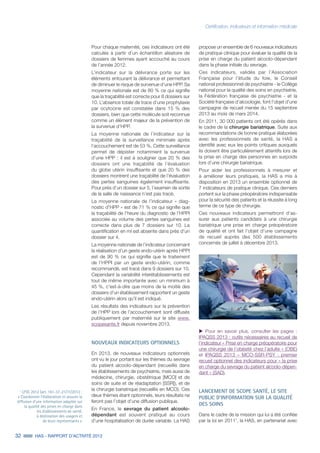 32 HAS - RAPPORT D’ACTIVITÉ 2013
Certification, indicateurs et information médicale
Pour chaque maternité, ces indicateurs ont été
calculés à partir d’un échantillon aléatoire de
dossiers de femmes ayant accouché au cours
de l’année 2012.
L’indicateur sur la délivrance porte sur les
éléments entourant la délivrance et permettant
de diminuer le risque de survenue d’une HPP. Sa
moyenne nationale est de 80 % ce qui signifie
que la traçabilité est correcte pour 8 dossiers sur
10. L’absence totale de trace d’une prophylaxie
par ocytocine est constatée dans 15 % des
dossiers, bien que cette molécule soit reconnue
comme un élément majeur de la prévention de
la survenue d’HPP.
La moyenne nationale de l’indicateur sur la
traçabilité de la surveillance minimale après
l’accouchement est de 53 %. Cette surveillance
permet de dépister notamment la survenue
d’une HPP : il est à souligner que 20 % des
dossiers ont une traçabilité de l’évaluation
du globe utérin insuffisante et que 20 % des
dossiers montrent une traçabilité de l’évaluation
des pertes sanguines également insuffisante.
Pour près d’un dossier sur 5, l’examen de sortie
de la salle de naissance n’est pas tracé.
La moyenne nationale de l’indicateur « diag-
nostic d’HPP » est de 71 % ce qui signifie que
la traçabilité de l’heure du diagnostic de l’HPPI
associée au volume des pertes sanguines est
correcte dans plus de 7 dossiers sur 10. La
quantification en ml est absente dans près d’un
dossier sur 4.
La moyenne nationale de l’indicateur concernant
la réalisation d’un geste endo-utérin après HPPI
est de 90 % ce qui signifie que le traitement
de l’HPPI par un geste endo-utérin, comme
recommandé, est tracé dans 9 dossiers sur 10.
Cependant la variabilité interétablissements est
tout de même importante avec un minimum à
45 %, c'est-à-dire que moins de la moitié des
dossiers d'un établissement rapportent un geste
endo-utérin alors qu'il est indiqué.
Les résultats des indicateurs sur la prévention
de l’HPP lors de l’accouchement sont diffusés
publiquement par maternité sur le site www.
scopesante.fr depuis novembre 2013.
NOUVEAUX INDICATEURS OPTIONNELS
En 2013, de nouveaux indicateurs optionnels
ont vu le jour portant sur les thèmes du sevrage
du patient alcoolo-dépendant (recueillis dans
les établissements de psychiatrie, mais aussi de
médecine, chirurgie, obstétrique [MCO] et de
soins de suite et de réadaptation [SSR]), et de
la chirurgie bariatrique (recueillis en MCO). Ces
deux thèmes étant optionnels, leurs résultats ne
feront pas l’objet d’une diffusion publique.
En France, le sevrage du patient alcoolo-
dépendant est souvent pratiqué au cours
d’une hospitalisation de durée variable. La HAS
propose un ensemble de 6 nouveaux indicateurs
de pratique clinique pour évaluer la qualité de la
prise en charge du patient alcoolo-dépendant
dans la phase initiale du sevrage.
Ces indicateurs, validés par l’Association
Française pour l’étude du foie, le Conseil
national professionnel de psychiatrie - le Collège
national pour la qualité des soins en psychiatrie,
la Fédération française de psychiatrie - et la
Société française d’alcoologie, font l’objet d’une
campagne de recueil menée du 15 septembre
2013 au mois de mars 2014.
En 2011, 30 000 patients ont été opérés dans
le cadre de la chirurgie bariatrique. Suite aux
recommandations de bonne pratique élaborées
avec les professionnels de santé, la HAS a
identifié avec eux les points critiques auxquels
ils doivent être particulièrement attentifs lors de
la prise en charge des personnes en surpoids
lors d’une chirurgie bariatrique.
Pour aider les professionnels à mesurer et
à améliorer leurs pratiques, la HAS a mis à
disposition en 2013 un ensemble optionnel de
7 indicateurs de pratique clinique. Ces derniers
portent sur la phase préopératoire indispensable
pour la sécurité des patients et la réussite à long
terme de ce type de chirurgie.
Ces nouveaux indicateurs permettront d’as-
surer aux patients candidats à une chirurgie
bariatrique une prise en charge préopératoire
de qualité et ont fait l’objet d’une campagne
de recueil auprès des 500 établissements
concernés de juillet à décembre 2013.
uu Pour en savoir plus, consulter les pages :
IPAQSS 2013 : outils nécessaires au recueil de
l'indicateur « Prise en charge préopératoire pour
une chirurgie de l’obésité chez l’adulte » (OBE)
et IPAQSS 2013 – MCO-SSR-PSY : premier
recueil optionnel des indicateurs pour « la prise
en charge du sevrage du patient alcoolo-dépen-
dant » (SAD).
LANCEMENT DE SCOPE SANTÉ, LE SITE
PUBLIC D’INFORMATION SUR LA QUALITÉ
DES SOINS
Dans le cadre de la mission qui lui a été confiée
par la loi en 20111
, la HAS, en partenariat avec
1
LFSS 2012 (art. 161-37-21/11/2012 :
« Coordonner l’élaboration et assurer la
diffusion d’une information adaptée sur
la qualité des prises en charge dans
les établissements de santé,
à destination des usagers et
de leurs représentants ».
 