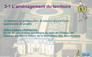 3-1 L’aménagement du territoire
13 dossiers en préfiguration et mise en œuvre d’une
quarantaine de projets
Filière Culture / Patrimoine
Etude de valorisation touristique du parc du Château de
Champs sur Marne autour de la thématique des Jeux Anciens
 