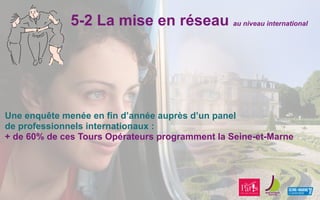 5-2 La mise en réseau au niveau international
Une enquête menée en fin d’année auprès d’un panel
de professionnels internationaux :
+ de 60% de ces Tours Opérateurs programment la Seine-et-Marne
 
