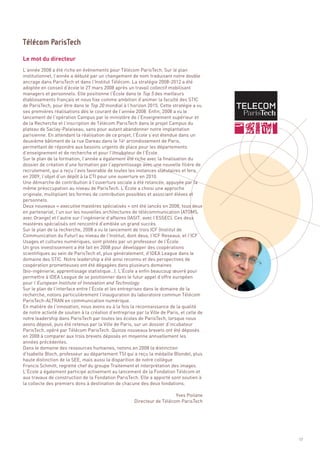 Le mot du directeur
L’année 2008 a été riche en événements pour Télécom ParisTech. Sur le plan
institutionnel, l’année a débuté par un changement de nom traduisant notre double
ancrage dans ParisTech et dans l’Institut Télécom. La stratégie 2008-2012 a été
adoptée en conseil d’école le 27 mars 2008 après un travail collectif mobilisant
managers et personnels. Elle positionne l’École dans le Top 5 des meilleurs
établissements français et nous fixe comme ambition d’animer la faculté des STIC
de ParisTech, pour être dans le Top 20 mondial à l’horizon 2015. Cette stratégie a vu
ses premières réalisations dès le courant de l’année 2008. Enfin, 2008 a vu le
lancement de l’opération Campus par le ministère de l’Enseignement supérieur et
de la Recherche et l’inscription de Télécom ParisTech dans le projet Campus du
plateau de Saclay-Palaiseau, sans pour autant abandonner notre implantation
parisienne. En attendant la réalisation de ce projet, l’École s’est étendue dans un
deuxième bâtiment de la rue Dareau dans le 14e arrondissement de Paris,
permettant de répondre aux besoins urgents de place pour les départements
d’enseignement et de recherche et pour l’incubateur de l’École.
Sur le plan de la formation, l’année a également été riche avec la finalisation du
dossier de création d’une formation par l’apprentissage avec une nouvelle filière de
recrutement, qui a reçu l’avis favorable de toutes les instances statutaires et fera,
en 2009, l’objet d’un dépôt à la CTI pour une ouverture en 2010.
Une démarche de contribution à l’ouverture sociale a été relancée, appuyée par la
même préoccupation au niveau de ParisTech. L’École a choisi une approche
originale, multipliant les formes de contribution possibles et associant élèves et
Télécom ParisTech




personnels.
Deux nouveaux « executive mastères spécialisés » ont été lancés en 2008, tous deux
en partenariat, l’un sur les nouvelles architectures de télécommunication (ATOMS,
avec Orange) et l’autre sur l’ingénierie d’affaires (IASIT, avec l’ESSEC). Ces deux
mastères spécialisés ont rencontré d’emblée un grand succès.
Sur le plan de la recherche, 2008 a vu le lancement de trois ICF (Institut de
Communication du Futur) au niveau de l’Institut, dont deux, l’ICF Reseaux, et l’ICF
Usages et cultures numériques, sont pilotés par un professeur de l’École.
Un gros investissement a été fait en 2008 pour développer des coopérations
scientifiques au sein de ParisTech et, plus généralement, d’IDEA League dans le
domaine des STIC. Notre leadership a été ainsi reconnu et des perspectives de
coopération prometteuses ont été dégagées dans plusieurs domaines
(bio-ingénierie, apprentissage statistique…). L’École a enfin beaucoup œuvré pour
permettre à IDEA League de se positionner dans le futur appel d’offre européen
pour l’European Institute of Innovation and Technology.
Sur le plan de l’interface entre l’École et les entreprises dans le domaine de la
recherche, notons particulièrement l’inauguration du laboratoire commun Télécom
ParisTech-ALTRAN en communication numérique.
En matière de l’innovation, nous avons eu à la fois la reconnaissance de la qualité
de notre activité de soutien à la création d’entreprise par la Ville de Paris, et celle de
notre leadership dans ParisTech par toutes les écoles de ParisTech, lorsque nous
avons déposé, puis été retenus par la Ville de Paris, sur un dossier d’incubateur
ParisTech, opéré par Télécom ParisTech. Quinze nouveaux brevets ont été déposés
en 2008 à comparer aux trois brevets déposés en moyenne annuellement les
années précédentes.
Dans le domaine des ressources humaines, notons en 2008 la distinction
d’Isabelle Bloch, professeur au département TSI qui a reçu la médaille Blondel, plus
haute distinction de la SEE, mais aussi la disparition de notre collègue
Francis Schmitt, regretté chef du groupe Traitement et interprétation des images.
L’École a également participé activement au lancement de la Fondation Télécom et
aux travaux de construction de la Fondation ParisTech. Elle a apporté sont soutien à
la collecte des premiers dons à destination de chacune des deux fondations.

                                                                          Yves Poilane
                                                       Directeur de Télécom ParisTech




                                                                                             17
 