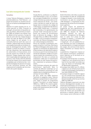 Les faits marquants de l’année
                                                    Claude Berrou, professeur au départe-        André Chomette a été réélu au poste de
                                                    ment Électronique, a reçu, le 14 novem-      vice-président du pôle de compétitivité
     L’école Télécom Bretagne a réalisé la          bre, son épée d’académicien. Un moment       « Images et réseaux » et au conseil d’ad-
     première édition du « Trek Télécom » : un      chargé d’émotion qui restera dans la mé-     ministration du pôle de compétitivité
     projet de formation en situation de mo-        moire collective de l’École : une consé-     « Mer Bretagne ». Il représente les éta-
     bilité sur le thème du développement du-       cration méritée du travail de toute une      blissements de recherche et d’enseigne-
     rable.                                         équipe dans le domaine du codage de          ment supérieur.
     Répartis en quatre équipes de six, in-         l’information. Il a également été élevé au   Un projet majeur de plateforme,
     cluant garçons et filles, Français et          grade d’IEEE Fellow pour «  l’invention      ImaginLab, qui sera opérationnel en
     étrangers, de première et deuxième an-         des turbocodes et la généralisation du       2009, a largement mobilisé, durant l’an-
     nées, les élèves, sélectionnés en novem-       principe “turbo” ainsi que pour sa contri-   née 2008, les équipes de Télécom
     bre 2008 ont préparé eux-mêmes tous            bution aux travaux de normalisation          Bretagne, agissant au nom de
     les détails de leur parcours. Europe du        dans le domaine du codage  ». Après          l’Université européenne de Bretagne
     nord, du sud ou de l’est, chaque équipe a      Christian Roux en 2005 et René Garello       dans le cadre d’un projet du pôle
     choisi son pays de départ et les diffé-        en 2006, il est le troisième enseignant-     «  Images et réseaux  », co-financé par
     rentes étapes de son périple. Si la            chercheur de Télécom Bretagne à rece-        l’État et par la région Bretagne.
     contrainte était de suivre des cours en        voir cette prestigieuse distinction.         «  ImaginLab  » est une plateforme ou-
     mobilité, l’objectif était aussi de réaliser   Parmi les résultats scientifiques mar-       verte destinée aux tests d’intégration,
     une enquête sectorielle sur le thème im-       quants à mettre à l’actif des chercheurs     d’interopérabilité et d’expérimentation
     posé du développement durable. Cette           de Télécom Bretagne cette année, on doit     des usages, des services et des techno-
     enquête a amené les élèves à rencon-           signaler la contribution du département      logies innovantes sur réseaux fixes et
     trer des industriels, des représentants        d’électronique et du laboratoire Labsticc    mobiles.
     de collectivités et d’associations ainsi       à la mise au point d’une technique de di-    La plateforme « ImaginLab » repose sur
     que des acteurs du monde de l’ensei-           versité de modulation, fondée sur le prin-   trois plaques techniques complémen-
     gnement. Chaque équipe était entière-          cipe de rotation de constellation et d’en-   taires réparties sur le territoire et re-
                                                    Recherche                                    Territoires




     ment responsable de la logistique de son       trelacement I/Q, dans un contexte de         liées en haut débit :
     parcours, mais l’École a été très attentive    modulation codée pour la transmission        § la plaque Internet du futur, à Lannion,
     Formation




     à ce que les moyens mis en œuvre soient        de données sur des canaux très pertur-           s’appuie sur une infrastructure fixe à
     compatibles avec le thème du trek : l’em-      bés, notamment en présence d’efface-             haut et très haut débit raccordée à un
     preinte écologique du parcours et la qua-      ments.                                           cœur de réseau en technologie IMS
     lité des rencontres prévues ont été            Cette technique présente des gains de            (IP Multimedia subsystem) ;
     soigneusement analysées par les enca-          performance significatifs dans le            § la plaque haut-débit sans fil, à Brest,
     drants des quatre équipes.                     contexte de diffusion numérique sur un           s’appuie sur une infrastructure sans fil
                                                    réseau d’émetteurs isochrones et a été           à base de technologies hertziennes à
                                                    adoptée dans le standard de diffusion nu-        haut débit WiMAX et FTTA ;
                                                    mérique terrestre DVB-T2.                    § la plaque images en mobilité s’appuie
                                                    De plus, alliée aux PMEs bretonne                sur une infrastructure hertzienne de
                                                    Teamcast et espagnole Sidsa, Télécom             diffusion de signaux de télévision mo-
                                                    Bretagne a proposé dans le cadre du pre-         bile personnelle conforme aux normes
                                                    mier appel à projets du programme                DVB-H et DVB-SH.
                                                    Eureka / Eurostars un projet baptisé         Télécom Bretagne a poursuivi son plan
                                                    SME42 ou « SME for T2 » visant à valider     d’action développement durable en in-
                                                    ce nouveau standard. En juin 2008, ce        sistant particulièrement, sur la mise aux
                                                    projet a été classé premier parmi les 300    normes de l’accessibilité aux personnes
                                                    projets expertisés.                          handicapées; désormais, la plupart des
                                                                                                 locaux de l’École sont accessibles aux
                                                                                                 personnes à mobilité réduite; les der-
                                                                                                 niers travaux seront effectués en 2009.




26
 