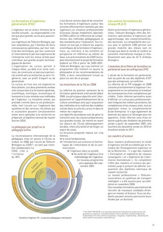 La formation d’ingénieur                                                                                          Les autres formations de
généraliste (FIG)                                                                                                 niveau M et D
                                                         s’est donné comme objectif de recentrer
                                                         les formations d’ingénieurs autour des
                                                         activités effectivement réalisées par des
L’ingénieur est un acteur éminent de la                  ingénieurs en situation professionnelle                  Outre la formation d’ingénieurs généra-
société actuelle : sa responsabilité n’en                (Conceive, Design, Implement, Operate);                  listes, Télécom Bretagne offre des for-
est que plus grande, sa vie plus passion-                le CDIO a défini un référentiel de compé-                mations spécialisées d’ingénieurs par
nante.                                                   tences, des méthodes pédagogiques et                     apprentissage, des masters/mastères,
Les ingénieurs de Télécom Bretagne, par                  des standards pour l’évaluation. Son ini-                des doctorats. La compatibilité des cur-
leur polyvalence, par l’étendue de leurs                 tiative ne vise pas à réduire les aspects                sus avec le système LMD permet une
connaissances générales, par leur maî-                   scientifiques de la formation d’ingénieur ;              grande mobilité des élèves tant en
trise des techniques, par leur ouverture                 mais, au contraire, à les remettre en                    Europe que dans le monde et confère un
à l’international et par leur expérience de              perspective en référence au métier de                    caractère international marqué à l’éta-
l’entreprise sont les mieux armés pour                   base. Les préconisations du CDIO recou-                  blissement avec plus de 45  % d’élèves
contribuer aux grands projets technolo-                  pent étonnamment le projet de formation                  étrangers.
giques de demain.                                        élaboré en FIG à partir de 2000-2001.
L’organisation du cursus permet à                        Télécom Bretagne, qui a pu montrer un
chaque élève, au-delà d’un socle com-                    programme réel mettant en œuvre la
mun, de construire un parcours person-                   philosophie et les recommandations de
nel orienté vers la recherche ou vers l’in-              CDIO, a donc naturellement trouvé sa                     L’attrait de la formation en partenariat,
génierie, avec un profil d’expert ou de                  place au sein de ce groupe.                              tant du point de vue des diplômés d’IUT
généraliste.                                                                                                      que des entreprises, se confirme.
Le cursus, en trois ans, est organisé en                                                                          La réforme de la FIP engagée en 2008
deux phases. Les deux premières années                                                                            consiste prioritairement à organiser l’en-
sont consacrées à la formation générale,                 La réforme du premier semestre de la                     seignement en six semestres et à évaluer
scientifique, technique, économique et                   formation généraliste a été lancée début                 les connaissances et les compétences par
humaine et à une initiation aux méthodes                 2008. Les principaux objectifs sont l’élar-              crédits. Cette réforme permettra aussi
de l’ingénieur. La troisième année, qui                  gissement et l’approfondissement de la                   d’afficher un cursus plus professionnali-
précède l’entrée dans la vie profession-                 culture scientifique ainsi que l’acquisition             sant intégrant les métiers prioritaires, les
nelle, met l’accent sur l’ingénierie des                 des méthodes et la maîtrise des modèles                  compétences et les niveaux visés, tout en
systèmes et des services ; les élèves qui                utilisés dans la suite du cursus et dans le              exploitant mieux la complémentarité
le souhaitent peuvent simultanément                      métier de l’ingénieur.                                   École-Entreprise. Il s’agit également de
tester leurs aptitudes à la recherche en                 Les objectifs secondaires sont de gérer la               favoriser les séjours à l’étranger pour les
préparant un diplôme national de master                  transition avec les classes préparatoires                apprentis. Cette réforme sera mise en
(ancien DEA).                                            aux grandes écoles, de mettre en avant                   œuvre auprès des étudiants de première
                                                         les valeurs de l’École (développement                    année à partir de septembre 2009; elle
                                                         durable, interculturalité) et de forger un               touchera les deuxième année en 2010 et
                                                         esprit de corps.                                         troisième année en 2011.
                                                         La structure proposée repose sur cinq
La reconnaissance internationale de la                   thèmes :
pédagogie mise en œuvre à l’École se                     § le socle fondamental,
traduit, en 2008, par l’accès de Télécom                 § l’introduction aux sciences et techno-                 Deux masters professionnels en école
Bretagne au CDIO 22, en tant que mem-                       logies de l’information et de la com-                 d’ingénieur ont été accrédités par le mi-
                                                                                                                  L’évolution de la filière de formation en




bre-collaborateur. Le                                       munication,                                           nistère de l’Enseignement supérieur et
                                                                                                                  partenariat avec les entreprises (FIP)




CDIO, créé à                                                     § l’ingénieur dans la société,                   de la Recherche  : il s’agit des masters
l’initiative                                                         § les outils de l’ingénieur et la            «  Conception et ingénierie de réseaux
du MIT,                                                                 méthodologie de l’ingénieur.              convergents » et « Ingénierie de l’infor-
                                                                           Ce nouveau programme                   mation biomédicale  ». Ils complètent
                                                                            sera appliqué dès sep-                l’offre des masters of science qui per-
                                                         Les évolutions de la FIG en 2008




                                                                              tembre 2009.                        mettait jusqu’à présent de délivrer uni-
                                                                                                                  quement des diplômes nationaux de
                                                                                                                  master recherche.
                                                                                                                  Le master professionnel «  Télécom-
                                                                                                                  munications et systèmes de transport
                                                                                                                  intelligent » a été soumis pour accrédi-
                                                                                                                  tation en novembre 2008.
                                                                                                                  Ces nouvelles formations permettront de
                                                                                                                  recruter de nouveaux candidats étran-
                                                                                                                  gers en master of Science. Tous ces étu-
                                                                                                                  diants peuvent ensuite poursuivre leurs
                                                                                                                  études par un doctorat.
La pédagogie par projet ou la
pédagogie active

                                                                                                                  Les masters of science




                                                                                  The CDIO™ INITIATIVE is an innovative educational framework for producing the next
                                                                                generation of engineers. It provides students with an education stressing engineering
                                                                                fundamentals set in the context of Conceiving - Designing - Implementing - Operating real-
                                                                                world systems and products. www.CDIO.org
                                                                                22




       Formation d’ingénieur FIG - un parcours pédagogique individualisé


                                                                                                                                                                             29
 