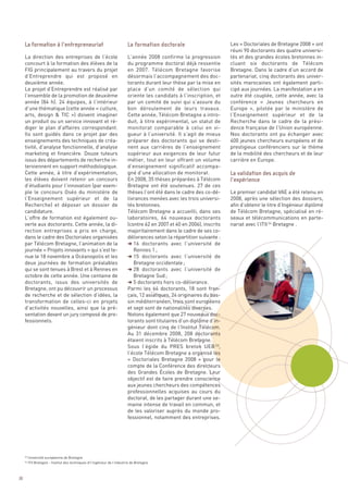 Les « Doctoriales de Bretagne 2008 » ont
                                                                                                                          réuni 90 doctorants des quatre universi-
     La direction des entreprises de l’école                                L’année 2008 confirme la progression          tés et des grandes écoles bretonnes in-
     concourt à la formation des élèves de la                               du programme doctoral déjà ressentie          cluant six doctorants de Télécom
     FIG principalement au travers du projet                                en 2007. Télécom Bretagne favorise            Bretagne. Dans le cadre d’un accord de
     d’Entreprendre qui est proposé en                                      désormais l’accompagnement des doc-           partenariat, cinq doctorants des univer-
     deuxième année.                                                        torants durant leur thèse par la mise en      sités marocaines ont également parti-
     Le projet d’Entreprendre est réalisé par                               place d’un comité de sélection qui            cipé aux journées. La manifestation a en
     l’ensemble de la promotion de deuxième                                 oriente les candidats à l’inscription, et     outre été couplée, cette année, avec la
     année (84 h). 24 équipes, à l’intérieur                                par un comité de suivi qui s’assure du        conférence «  Jeunes chercheurs en
     d’une thématique (cette année « culture,                               bon déroulement de leurs travaux.             Europe  », pilotée par le ministère de
     arts, design & TIC  ») doivent imaginer                                Cette année, Télécom Bretagne a intro-        l’Enseignement supérieur et de la
     un produit ou un service innovant et ré-                               duit, à titre expérimental, un statut de      Recherche dans le cadre de la prési-
     diger le plan d’affaires correspondant.                                monitorat comparable à celui en vi-           dence française de l’Union européenne.
     Ils sont guidés dans ce projet par des                                 gueur à l’université. Il s’agit de mieux      Nos doctorants ont pu échanger avec
     enseignements des techniques de créa-                                  préparer des doctorants qui se desti-         400 jeunes chercheurs européens et de
     tivité, d’analyse fonctionnelle, d’analyse                             nent aux carrières de l’enseignement          prestigieux conférenciers sur le thème
     marketing et financière. Douze tuteurs                                 supérieur aux exigences de leur futur         de la mobilité des chercheurs et de leur
     issus des départements de recherche in-                                métier, tout en leur offrant un volume        carrière en Europe.
     terviennent en support méthodologique.                                 d’enseignement significatif accompa-
     Cette année, à titre d’expérimentation,                                gné d’une allocation de monitorat.
     les élèves doivent retenir un concours                                 En 2008, 35 thèses préparées à Télécom
     d’étudiants pour l’innovation (par exem-                               Bretagne ont été soutenues. 27 de ces
     ple le concours Oséo du ministère de                                   thèses l’ont été dans le cadre des co-dé-     Le premier candidat VAE a été retenu en
     l’Enseignement supérieur et de la                                      livrances menées avec les trois universi-     2008, après une sélection des dossiers,
     Recherche) et déposer un dossier de                                    tés bretonnes.                                afin d’obtenir le titre d’Ingénieur diplômé
     candidature.                                                           Télécom Bretagne a accueilli, dans ses        de Télécom Bretagne, spécialisé en ré-
     La formation à l’entrepreneuriat                                       La formation doctorale




     L’offre de formation est également ou-                                 laboratoires, 64 nouveaux doctorants          seaux et télécommunications en parte-
     verte aux doctorants. Cette année, la di-                              (contre 62 en 2007 et 40 en 2006), inscrits   nariat avec l’ITII 24 Bretagne .
     rection entreprises a pris en charge,                                  majoritairement dans le cadre de ses co-
     dans le cadre des Doctoriales organisées                               délivrances selon la répartition suivante :
     par Télécom Bretagne, l’animation de la                                § 16 doctorants avec l’université de
     journée « Projets innovants » qui s’est te-                               Rennes 1 ;
     nue le 18 novembre a Océanopolis et les                                § 15 doctorants avec l’université de
     deux journées de formation préalables                                     Bretagne occidentale ;
     qui se sont tenues à Brest et à Rennes en                              § 28 doctorants avec l’université de
     octobre de cette année. Une centaine de                                   Bretagne Sud ;
     doctorants, issus des universités de                                   § 5 doctorants hors co-délivrance.
     Bretagne, ont pu découvrir un processus                                Parmi les 64 doctorants, 18 sont fran-
     de recherche et de sélection d’idées, la                               çais, 12 asiatiques, 24 originaires du bas-
     transformation de celles-ci en projets                                 sin méditerranéen, trois sont européens
     d’activités nouvelles, ainsi que la pré-                               et sept sont de nationalités diverses.
     sentation devant un jury composé de pro-                               Notons également que 27 nouveaux doc-
     fessionnels.                                                           torants sont titulaires d’un diplôme d’in-
                                                                            génieur dont cinq de l’Institut Télécom.
                                                                            Au 31 décembre 2008, 208 doctorants
                                                                            étaient inscrits à Télécom Bretagne.
                                                                                                                          La validation des acquis de




                                                                            Sous l’égide du PRES breton UEB 23,
                                                                                                                          l’expérience




                                                                            l’école Télécom Bretagne a organisé les
                                                                            «  Doctoriales Bretagne 2008  » pour le
                                                                            compte de la Conférence des directeurs
                                                                            des Grandes Écoles de Bretagne. Leur
                                                                            objectif est de faire prendre conscience
                                                                            aux jeunes chercheurs des compétences
                                                                            professionnelles acquises au cours du
                                                                            doctorat, de les partager durant une se-
                                                                            maine intense de travail en commun, et
                                                                            de les valoriser auprès du monde pro-
                                                                            fessionnel, notamment des entreprises.




          Université européenne de Bretagne
          ITII Bretagne - Institut des techniques d’l’ingénieur de l’industrie de Bretagne
     23

     24




30
 