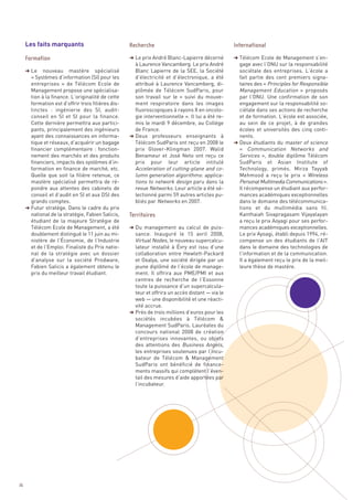 Les faits marquants

                                                    § Le prix André Blanc-Lapierre décerné        § Télécom Ecole de Management s’en-
                                                      à Laurence Vancamberg. Le prix André          gage avec l’ONU sur la responsabilité
     § Le    nouveau mastère spécialisé               Blanc Lapierre de la SEE, la Société          sociétale des entreprises. L’école a
       « Systèmes d’information (SI) pour les         d’électricité et d’électronique, a été        fait partie des cent premiers signa-
       entreprises  » de Télécom Ecole de             attribué à Laurence Vancamberg, di-           taires des « Principles for Responsible
       Management propose une spécialisa-             plômée de Télécom SudParis, pour              Management Education » proposés
       tion à la finance. L’originalité de cette      son travail sur le «  suivi du mouve-         par l’ONU. Une confirmation de son
       formation est d’offrir trois filières dis-     ment respiratoire dans les images             engagement sur la responsabilité so-
       tinctes  : ingénierie des SI, audit-           fluoroscopiques à rayons X en oncolo-         ciétale dans ses actions de recherche
       conseil en SI et SI pour la finance.           gie interventionnelle ». Il lui a été re-     et de formation. L’école est associée,
       Cette dernière permettra aux partici-          mis le mardi 9 décembre, au Collège           au sein de ce projet, à de grandes
       pants, principalement des ingénieurs           de France.                                    écoles et universités des cinq conti-
       ayant des connaissances en informa-          § Deux professeurs enseignants à                nents.
       tique et réseaux, d’acquérir un bagage         Télécom SudParis ont reçu en 2008 le        § Deux étudiants du master of science
       financier complémentaire  : fonction-          prix Glover-Klingman 2007. Walid              «  Communication Networks and
       nement des marchés et des produits             Benameur et José Neto ont reçu ce             Services  », double diplôme Télécom
       financiers, impacts des systèmes d’in-         prix pour leur article intitulé               SudParis et Asian Institute of
       formation en finance de marché, etc.           Acceleration of cutting-plane and co-         Technology, primés. Mirza Tayyab
       Quelle que soit la filière retenue, ce         lumn generation algorithms: applica-          Mehmood a reçu le prix «  Wireless
       mastère spécialisé permettra de ré-            tions to network design paru dans la          Personal Multimedia Communications ».
       pondre aux attentes des cabinets de            revue Networks. Leur article a été sé-        Il récompense un étudiant aux perfor-
       conseil et d’audit en SI et aux DSI des        lectionné parmi 59 autres articles pu-        mances académiques exceptionnelles
       grands comptes.                                bliés par Networks en 2007.                   dans le domaine des télécommunica-
     § Futur stratège. Dans le cadre du prix                                                        tions et du multimédia sans fil.
       national de la stratégie, Fabien Salicis,                                                    Kanthaiah Sivapragasam Vijayalayan
                                                    Recherche                                     International




       étudiant de la majeure Stratégie de                                                          a reçu le prix Aoyagi pour ses perfor-
       Télécom Ecole de Management, a été           § Du management au calcul de puis-              mances académiques exceptionnelles.
     Formation




       doublement distingué le 11 juin au mi-         sance. Inauguré le 15 avril 2008,             Le prix Ayoagi, établi depuis 1994, ré-
       nistère de l’Économie, de l’Industrie          Virtual Nodes, le nouveau supercalcu-         compense un des étudiants de l’AIT
       et de l’Emploi. Finaliste du Prix natio-       lateur installé à Évry est issu d’une         dans le domaine des technologies de
       nal de la stratégie avec un dossier            collaboration entre Hewlett-Packard           l’information et de la communication.
       d’analyse sur la société Prodware,             et Oxalya, une société dirigée par un         Il a également reçu le prix de la meil-
       Fabien Salicis a également obtenu le           jeune diplômé de l’école de manage-           leure thèse de mastère.
       prix du meilleur travail étudiant.             ment. Il offrira aux PME/PMI et aux
                                                      centres de recherche de l’Essonne
                                                      toute la puissance d’un supercalcula-
                                                      teur et offrira un accès distant — via le
                                                      web — une disponibilité et une réacti-
                                                      vité accrue.
                                                    § Près de trois millions d’euros pour les
                                                      sociétés incubées à Télécom &
                                                      Management SudParis. Lauréates du
                                                      concours national 2008 de création
                                                      d’entreprises innovantes, ou objets
                                                      des attentions des Business Angels,
                                                      les entreprises soutenues par l’incu-
                                                      bateur de Télécom & Management
                                                      SudParis ont bénéficié de finance-
                                                      ments massifs qui complètent l’éven-
                                                      tail des mesures d’aide apportées par
                                                      l’incubateur.
                                                    Territoires




36
 