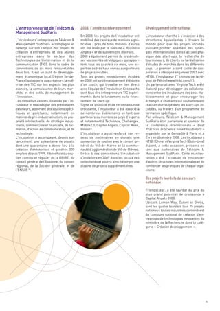 L’entrepreneuriat de Télécom &
Management SudParis
                                              En 2008, les projets de l’incubateur ont     L’incubateur cherche à s’associer à des
L’incubateur d’entreprises de Télécom &       mobilisé des capitaux de manière signi-      structures équivalentes à travers le
Management SudParis accompagne et             ficative  : près de trois millions d’euros   monde pour que les projets incubés
héberge sur son campus des projets de         ont été levés par le biais de «  Business    puissent profiter aisément des syner-
création d’entreprises et des jeunes          Angels » et de subventions diverses.         gies internationales dans l’accueil phy-
entreprises dans le secteur des               2008 a également permis de systémati-        sique des start-ups, la recherche de
Technologies de l’information et de la        ser les comités stratégiques qui appor-      fournisseurs, de clients ou la réalisation
communication (TIC), dans le cadre de         tent, tous les quatre à six mois, une ex-    d’études de marchés dans les différents
conventions de six mois renouvelables         pertise de très haut niveau aux porteurs     pays. Le premier accord cadre de coo-
deux fois. Il est un outil de développe-      de projets incubés.                          pération a été signé en janvier 2007 avec
ment économique local (région Île-de-         Tous les projets nouvellement incubés        HTIBI, l’incubateur IT chinois de la ré-
France) qui apporte aux créateurs la maî-     en 2008 ont systématiquement été dotés       gion de Pékin (www.htibi.com/fr).
trise des TIC sur les aspects les plus        d’un coach, qui travaille en lien direct     Un partenariat avec Virginia Tech a été
avancés, la connaissance de leurs mar-        avec l’équipe de l’incubateur. Ces coachs    élaboré pour développer les collabora-
chés, et des outils de management de          sont tous des entrepreneurs TIC expéri-      tions entre les incubateurs des deux éta-
l’innovation.                                 mentés dans le lancement ou le finan-        blissements et pour encourager les
Les conseils d’experts, financés par l’in-    cement de start-up.                          échanges d’étudiants qui souhaiteraient
cubateur et réalisés par des prestataires     Signe de visibilité et de reconnaissance     réaliser leur stage dans les start-ups in-
extérieurs, apportent des soutiens spéci-     croissante, l’incubateur a été associé à     cubées, au travers d’un programme de
fiques et ponctuels, notamment en             de nombreux évènements en tant que           formation spécifique.
matière de pré-industrialisation, de pro-     partenaire ou membre de jurys d’experts      Par ailleurs, Télécom & Management
priété intellectuelle, de stratégie indus-    et notamment à Techinnov, Challenge+,        SudParis était partenaire et sponsor de
trielle, commerciale et financière, de for-   Mobile2.0, Capital Angels, Capital Week,     la conférence internationale «  Best
mation, d’action de communication, et de      Innov IT.                                    Practices In Science based Incubators »
technologie.                                  L’incubateur a aussi renforcé son ré-        organisée par le Genopôle à Paris et à
                                              2008, l’année du développement               Développement international




L’incubateur a accompagné, depuis son         seau de partenaires en signant une           Évry en décembre 2008. Les incubateurs
lancement, une soixantaine de projets         convention de soutien avec le conseil gé-    HTIBI (Chine) et Virginia Tech (États-Unis)
dont une quarantaine a donné lieu à la        néral du Val-de-Marne et la commu-           étaient, à cette occasion, présents en
création d’entreprises et générés 300         nauté d’agglomération de Val-de-Bièvres.     tant que partenaires de Télécom &
emplois depuis 1999. Il bénéficie du sou-     Grâce à ces conventions l’incubateur         Management SudParis. Cette manifes-
tien continu et régulier de la DRIRE, du      s’installera en 2009 dans les locaux des     tation a été l’occasion de rencontrer
conseil général de l’Essonne, du conseil      collectivités et pourra ainsi héberger une   d’autres structures internationales et de
régional, de la Société générale, et de       dizaine de projets supplémentaires.          confronter les pratiques de chaque orga-
l’ENSIIE 30.                                                                               nisme.




                                                                                           Friendsclear, a été lauréat du prix du
                                                                                           plus grand potentiel de croissance à
                                                                                           Capital Angels 2008.
                                                                                           Ubicast, Lemon Way, Outwit et Orelia,
                                                                                           sont les quatre lauréats (sur 75 projets
                                                                                           nationaux toutes industries confondues)
                                                                                           du concours national de création d’en-
                                                                                           treprises de technologies innovantes du
                                                                                           ministère de la Recherche dans la caté-
                                                                                           gorie « Création développement ».
                                                                                           Des projets lauréats de concours
                                                                                           nationaux




                                                                                                                                         41
 