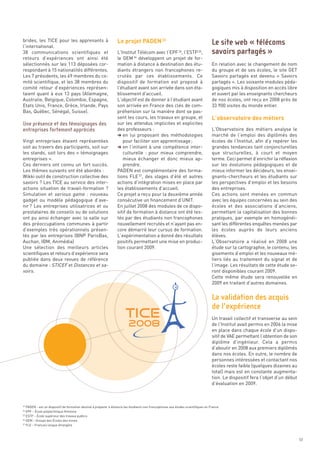 brides, les TICE pour les apprenants à                            Le projet PADEN 33
l’international.
38 communications scientifiques et                                L’Institut Télécom avec l’EPF 34, l’ESTP 35,
retours d’expériences ont ainsi été                               le GEM 36 développent un projet de for-
sélectionnés sur les 113 déposées cor-                            mation à distance à destination des étu-                          En relation avec le changement de nom
respondant à 15 nationalités différentes.                         diants étrangers non francophones re-                             du groupe et de ses écoles, le site GET
Les 7 présidents, les 49 membres du co-                           crutés par ces établissements. Ce                                 Savoirs partagés est devenu «  Savoirs
mité scientifique, et les 38 membres du                           dispositif de formation est proposé à                             partagés ». Les soixante modules péda-




                                                                                                                                    L’observatoire des métiers
comité retour d’expériences représen-                             l’étudiant avant son arrivée dans son éta-                        gogiques mis à disposition en accès libre
taient quant à eux 13 pays (Allemagne,                            blissement d’accueil.                                             et ouvert par les enseignants chercheurs
Australie, Belgique, Colombie, Espagne,                           L’objectif est de donner à l’étudiant avant                       de nos écoles, ont reçu en 2008 près de
Etats Unis, France, Grèce, Irlande, Pays                          son arrivée en France des clés de com-                            33 900 visites du monde entier.
Bas, Québec, Sénégal, Suisse).                                    préhension sur la manière dont se pas-
                                                                  sent les cours, les travaux en groupe, et
                                                                  sur les attendus implicites et explicites
                                                                  des professeurs :                                                 L’Observatoire des métiers analyse le
                                                                  § en lui proposant des méthodologies                              marché de l’emploi des diplômés des
Vingt entreprises étaient représentées                               pour faciliter son apprentissage ;                             écoles de l’Institut, afin d’y repérer les
soit au travers des participants, soit sur                        § en l’initiant à une compétence inter-                           grandes tendances tant conjoncturelles
les stands, soit lors des « témoignages                              culturelle  : pour mieux comprendre,                           que structurelles, à court et moyen
entreprises ».                                                       mieux échanger et donc mieux ap-                               terme. Ceci permet d’enrichir la réflexion
Ces derniers ont connu un fort succès.                               prendre.                                                       sur les évolutions pédagogiques et de
Les thèmes suivants ont été abordés :                             PADEN est complémentaire des forma-                               mieux informer les décideurs, les ensei-
Wikki outil de construction collective des                        tions FLE 37, des stages d’été et autres                          gnants-chercheurs et les étudiants sur
savoirs ? Les TICE au service des inter-                          actions d’intégration mises en place par                          les perspectives d’emploi et les besoins
actions situation de travail-formation ?                          les établissements d’accueil.                                     des entreprises.
Simulation et serious game  : nouveau                             Ce projet a reçu pour la deuxième année                           Ces actions sont menées en commun
                                                                                                                                    Le site web « télécoms




gadget ou modèle pédagogique d’ave-                               consécutive un financement d’UNIT.                                avec les équipes concernées au sein des
                                                                                                                                    savoirs partagés »




nir ? Les entreprises utilisatrices et ou                         En juillet 2008 des modules de ce dispo-                          écoles et des associations d’anciens,
prestataires de conseils ou de solutions                          sitif de formation à distance ont été tes-                        permettant la capitalisation des bonnes
ont pu ainsi échanger avec la salle sur                           tés par des étudiants non francophones                            pratiques, par exemple en homogénéi-
des préoccupations communes à partir                              nouvellement recrutés et n’ayant pas en-                          sant les différentes enquêtes menées par
d’exemples très opérationnels présen-                             core démarré leur cursus de formation.                            les écoles auprès de leurs anciens
tés par les entreprises (BNP ParisBas,                            L’expérimentation a donné des résultats                           élèves.
Auchan, IBM, Animédia)                                            positifs permettant une mise en produc-                           L’Observatoire a réalisé en 2008 une
Une sélection des meilleurs articles                              tion courant 2009.                                                étude sur la cartographie, le contenu, les
scientifiques et retours d’expérience sera                                                                                          gisements d’emploi et les nouveaux mé-
publiée dans deux revues de référence                                                                                               tiers liés au traitement du signal et de
du domaine : STICEF et Distances et sa-                                                                                             l’image. Les résultats de cette étude se-
voirs.                                                                                                                              ront disponibles courant 2009.
                                                                                                                                    Cette même étude sera renouvelée en
Une présence et des témoignages des




                                                                                                                                    2009 en traitant d’autres domaines.
entreprises fortement appréciés




                                                                                                                                    Un travail collectif et transverse au sein
                                                                                                                                    de l’Institut avait permis en 2006 la mise
                                                                                                                                    en place dans chaque école d’un dispo-
                                                                                                                                    sitif de VAE permettant l’obtention de son
                                                                                                                                    diplôme d’ingénieur. Cela a permis
                                                                                                                                    d’aboutir en 2008 aux premiers diplômés
                                                                                                                                    dans nos écoles. En outre, le nombre de
                                                                                                                                    personnes intéressées et contactant nos
                                                                                                                                    écoles reste faible (quelques dizaines au
                                                                                                                                    total) mais est en constante augmenta-
                                                                                                                                    tion. Le dispositif fera l’objet d’un début
                                                                                                                                    d’évaluation en 2009.
                                                                                                                                    La validation des acquis




   PADEN - est un dispositif de formation destiné à préparer à distance les étudiants non francophones aux études scientifiques en France.
                                                                                                                                    de l’expérience




   EPF – École polytechnique féminine
   ESTP – École supérieur des travaux publics
   GEM – Groupe des Écoles des mines
   FLE – Français langue étrangère
33

34

35

36

37




                                                                                                                                                                                  53
 