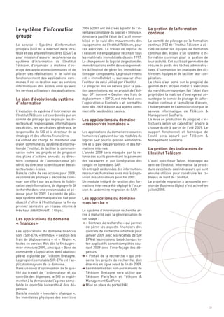 La gestion de la formation
                                                                                              continue
                                                2004 à 2007 ont été créés à partir de l’in-
                                                ventaire comptable du logiciel « Immos ».
                                                Ainsi sera justifié l’état de l’actif immo-
                                                bilisé et le suivi des mouvements des         Le comité de pilotage de la formation
Le service «  Système d’information             équipements de l’Institut Télécom, pour       continue (FC) de l’Institut Télécom a dé-
groupe » (SIG) de la direction de la stra-      ces exercices. Le travail de reprise de       cidé de doter les équipes de formation
tégie et des affaires financières (DSAF) a      l’existant est engagé pour recenser tous      continue des écoles d’un système d’in-
pour mission d’assurer la cohérence du          les matériels immobilisés depuis 1997.        formation commun pour la gestion de
système d’information de l’Institut             Le changement de logiciel de gestion des      leur activité. Cet outil doit permettre de
Télécom, d’organiser la maîtrise d’ou-          immobilisations en fin de vie va permet-      réduire le poids des tâches administra-
vrage des applications communes et de           tre à l’Institut de gérer les immobilisa-     tives, d’harmoniser les pratiques des dif-
piloter des réalisations et le suivi du         tions par composants. Le produit retenu       férentes équipes et de faciliter leur coo-




Le plan d’évolution du système
fonctionnement des applications com-            est «  immoDotNet  », successeur chez         pération.




d’information
munes. Il est en relation avec les services     l’éditeur de celui utilisé par l’Institut.    Le choix s’est porté sur le progiciel de
informatiques des écoles ainsi qu’avec          Le progiciel mis en service pour la ges-      gestion de FC d’Open Portal. L’exécution
les services utilisateurs des applications.     tion des missions, est un produit de l’édi-   du marché correspondant fait l’objet d’un
                                                teur GFI nommé « Gestion des frais de         projet dont la maîtrise d’ouvrage est as-




                                                Les applications du domaine
                                                déplacement » (GFD), est interfacé avec       surée par le comité de pilotage de la for-




                                                « ressources humaines »
                                                l’application «  Contrats  » et permettra     mation continue et la maîtrise d’œuvre,
                                                donc dès 2009 d’éviter aux agents admi-       l’hébergement et l’administration par le
L’évolution du système d’information de         nistratifs les doubles saisies.               service informatique de Télécom &
l’Institut Télécom est coordonnée par un                                                      Management SudParis.
comité de pilotage qui regroupe les di-                                                       La mise en production du progiciel s’ef-
recteurs et responsables informatiques                                                        fectuera selon un calendrier propre à




                                                                                              La gestion des indicateurs de
des écoles, les secrétaires généraux, le                                                      chaque école à partir de l’été 2009. Le




                                                                                              l’Institut Télécom
responsable du SIG et le directeur de la        Les applications du domaine ressources        support fonctionnel et technique de
stratégie et des affaires financières.          humaines s’appuient sur les modules du        l’outil sera assuré par Télécom &
Le système d’information




Ce comité est chargé de maintenir une           logiciel SAP pour la gestion administra-      Management SudParis.
groupe




vision commune du système d’informa-            tive et la paie des personnels et des for-
tion de l’Institut, de faciliter la communi-    mations internes.
cation entre les projets et de proposer         L’année 2009 sera marquée par la re-
des plans d’actions annuels au direc-           fonte des outils permettant le paiement
toire, composé de l’administrateur gé-          des vacataires et par l’intégration des       L’outil spécifique Tabor, développé au
néral, du directeur scientifique et des di-     congés en ligne dans SAP.                     sein de l’Institut, informatise la procé-
recteurs des écoles.                            Un entrepôt de données des informations       dure de collecte des indicateurs qui sont
Dans le cadre de ses actions pour 2009,         ressources humaines sera mis à dispo-         ensuite utilisés pour construire les ta-




                                                Les applications du domaine
ce comité de pilotage a décidé de conti-        sition des utilisateurs pour fin 2009.        bleaux de bord de l’Institut.




                                                « recherche »
nuer son effort sur les actions de fiabili-     Un module intégré de gestion des for-         Le projet de migration à la nouvelle ver-
sation des informations, de déployer le SI      mations internes a été déployé à l’occa-      sion de Business Object s’est achevé en
recherche dans une version stable et pé-        sion de la dernière migration de SAP.         juillet 2008.
renne pour fin 2009. Le comité de pilo-




Les applications du domaine
tage système informatique s’est fixé pour




« finances »
objectif d’offrir à l’Institut pour la fin du
premier semestre un réseau interne à
très haut débit (IntraIT, 1 Gbps).              Le système d’information recherche ar-
                                                rive à maturité avec la généralisation de
                                                son usage :
                                                § « Contrats de recherche » qui permet
                                                   de gérer les aspects financiers des
Les applications du domaine finances               contrats de recherche interfacé pour
sont : SIR-EPA, « Immos », « Gestion des           janvier 2009 avec les recettes de SIR
frais de déplacements  » et «  Régies  »,          EPA et les missions. Les échanges in-
toutes en version Web dès la fin du pre-           ter-applicatifs seront complétés cou-
mier trimestre 2009, ainsi que « Bons de           rant 2009 avec l’interfaçage des dé-
commande » (application Web) dévelop-              penses.
pée et exploitée par Télécom Bretagne.          § «  Portail de la recherche  » qui pré-
Le progiciel comptable SIR-EPA est l’ap-           sente les projets de recherche, doit
plication majeure de ce domaine.                   être mis en ligne avant la fin de 2009.
Dans un souci d’optimisation de la qua-         § Le référentiel des non-permanents de
lité du travail de l’ordonnateur et du             Télécom Bretagne sera utilisé par
contrôle des dépenses, le SIG va implé-            Télécom ParisTech et Télécom &
menter à la demande de l’agence comp-              Management SudParis
table le contrôle hiérarchisé des dé-           § Mise en place du portail HAL.
penses.
Dans le module « Inventaire physique »,
les inventaires physiques des exercices

                                                                                                                                           77
 