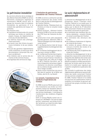 L’évolution du patrimoine
                                                   immobilier de l’Institut Télécom
     Au sein de la direction de la stratégie et
     des affaires financières (DSAF), le service   En 2008, le service a continué le suivi des
     Patrimoine, architecture, logistique et       projets d’extension des écoles initiés        La direction du développement et de la
     maintenance (PALM) assure pour le             dans le cadre du plan de développement        prospective assure l’interface entre
     groupe les missions liées à la gestion        de l’Institut Télécom :                       l’Institut Télécom et sa tutelle pour la
     immobilière du patrimoine et à la             § opération Saclay - Palaiseau (suivi, es-    publication des textes réglementaires
     conduite des opérations de travaux im-          timations et mise en situation locale       prévus par le décret du 27 décembre
     portantes.                                      du projet) ;                                1996 concernant l’Institut et ses écoles.
     Ses missions sont :                           § Institut Eurécom  : bâtiment Institut       Ces textes concernent en particulier :
     § l’assistance architecturale et le conseil     Eurécom (4 900 m2) au sein du campus        § la nomination des membres des ins-
       technique aux écoles en matière de            des STIC (suivi de l’évolution du dos-         tances statutaires : conseils d’écoles
       projets, travaux, de réglementations          sier) ;                                        et conseil scientifique de l’Institut ;
       et de sécurité des bâtiments ;              § construction d’une salle polyvalente        § la nomination des directeurs des
     § la maîtrise d’œuvre des aménage-              pluridisciplinaire (bâtiment B04) à            écoles ;
       ments ponctuels ;                             Télécom Bretagne (suivi des étapes de       § les conditions d’admission et régimes
     § la tenue à jour des fichiers du patri-        construction) ;                                de scolarité des écoles ;
       moine immobilier et de ses installa-        § 9, rue Dareau (prise à bail de locaux       § le nombre de places offertes aux
       tions ;                                       supplémentaires et aménagement des             concours d’entrée des écoles et la
     § le suivi des garanties règlementaires         locaux) ;                                      composition des jurys ;
       et des contentieux, la mise à jour de la    § 37 rue Dareau (aménagement des lo-          § l’attribution des titres et diplômes des
       documentation concernant des sec-             caux pour recevoir la DRH) ;                   écoles de l’Institut.
       teurs du bâtiment ;                         § 46, rue Barrault (recherches d’optimi-      La direction du développement et de la
     § les relations avec le service des do-         sation des surfaces par le déplace-         prospective s’assure de la conformité des
       maines et des services fiscaux ;              ment du service finances-marchés au         maquettes des diplômes des écoles avec
     § la logistique des services du siège.          6e étage du B2, par l’offre du 5e étage     la réglementation. Elle vérifie les di-
     Le patrimoine immobilier                                                                    Le suivi réglementaire et




                                                     du B2 à Télécom ParisTech, par la           plômes et projets d’arrêtés associés pré-
                                                                                                 administratif




                                                     mise à disposition de bureaux supplé-       parés par les écoles avant de les trans-
                                                     mentaires à la direction scientifique,      mettre à la tutelle pour signature par
                                                     par la création de deux postes de tra-      l’autorité compétente et publication des




                                                   Le conseil, l’assistance et la
                                                     vail à l’étage 2 du B2) ;                   arrêtés.




                                                   conduite d’opérations de
                                                   § autres locaux (recherches de prise à        Elle surveille la publication des textes




                                                   travaux
                                                     bail dans le quartier de la Butte aux       réglementaires généraux et assure la dif-
                                                     Cailles, dont le 23, rue Daviel).           fusion des textes concernant l’Institut
                                                                                                 vers les services compétents des écoles.
                                                                                                 En 2008, l’Institut Télécom et la tutelle
                                                                                                 ont poursuivi les améliorations visant à
                                                                                                 simplifier et à accélérer le parcours ad-
                                                                                                 ministratif des projets d’arrêtés et des
                                                   En 2008, le service PALM a poursuivi son      diplômes.
                                                   rôle d’assistance aux écoles sur d’im-
                                                   portants travaux de rénovation (électri-
                                                   cité, système de sécurité incendie, mise
                                                   aux normes handicapés…) contribuant à
                                                   l’amélioration des conditions d’hygiène
                                                   et sécurité.
                                                   Enfin, le service PALM a ouvert une ru-
                                                   brique sur l’INTRAGET. Cet outil en ligne
                                                   permet, notamment, aux écoles d’accé-
                                                   der facilement au travail de veille régle-
                                                   mentaire assuré par le service.
                                           tagne
                                   m Bre
                                éco
                             Tél
                        s-
                  ire
               ola
           ux s
     Pannea




78
 