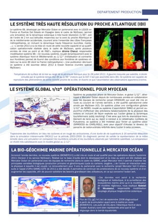 7
DEPARTEMENT PRODUCTION
LA BIOLA BIOLA BIOLA BIO----GÉOCHIMIE MARGÉOCHIMIE MARGÉOCHIMIE MARGÉOCHIMIE MARINEINEINEINE OPÉRATIONNELLE À MERCATOR OCÉAN
Annoncé l’année dernière, ce nouveau système (BIOMER1V1) a été mis en route et est qualifié pour les opérations depuis l’automne
2011 (Version 2 du service MyOcean). Réalisé sur la base d’outils dont le développement et la mise au point ont été réalisés par
Mercator Océan en partenariat avec les équipes de recherche (dans le cadre du GMMC, projet Mercator Vert) il permet d’estimer les
principales variables biologiques (production primaire) et géochimiques (cycle du carbone, oxygène…) de l’océan en interaction avec
la physique à laquelle il est couplé. Le renouvellement pour 3 ans du partenariat avec la recherche (projet Mercator Vert II retenu
suite à l’appel d’offre GMMC/LEFE de 2011) a été décidé. Il permettra de continuer les améliorations de ce nouveau système et d’en
augmenter les capacités, afin de pouvoir satisfaire les besoins grandissant des utilisateurs, en ce qui concerne l’océan vert.
« Ces données vont servir à la recherche
biologique et halieutique, à la surveillance des
écosystèmes marins ainsi qu’à la modélisation
de modèles régionaux, nous explique AbdelaliAbdelaliAbdelaliAbdelali
El MoussaouiEl MoussaouiEl MoussaouiEl Moussaoui, responsable modélisation
couplage physique biogéochimie océanique.
Flux de CO2 (gC/m2/an) de septembre 2008 diagnostiqué
à partir de la simulation ayant servi à mettre en route
BIOMER1V1. Les puits de CO2 dans l’Atlantique Nord et dans
l’océan Austral y sont bien représentés ainsi que le fort
dégazage dans la bande équatoriale.
LE SYSTÈME TRÈS HAUTLE SYSTÈME TRÈS HAUTLE SYSTÈME TRÈS HAUTLE SYSTÈME TRÈS HAUTE RÉSOLUTIONE RÉSOLUTIONE RÉSOLUTIONE RÉSOLUTION DU PROCHE ATLANTIQUE (IBI)
Le système IBI, développé par Mercator Océan en partenariat avec le LEGOS en
France et Puertos Del Estado en Espagne dans le cadre de MyOcean, permet
une simulation de la dynamique océanique à très haute résolution (1/36°, soit
de l’ordre de 2 km aux latitudes moyennes) sur la zone du proche Atlantique et
de la méditerranée occidentale, couvrant ainsi l’ensemble des côtes Françaises
métropolitaines, en incluant la dynamique haute fréquence (surcôtes, marée,
…). « L’année 2011 a vu la mise en route de cette nouvelle capacité et sa qualifi-
cation opérationnelle réalisée dans le cadre de MyOcean, après plusieurs
années de mise au point et de R&D », explique Jérome ChanutJérome ChanutJérome ChanutJérome Chanut, responsable
modélisation système IBI. « Ce nouveau système, couplé dynamiquement avec le
système Atlantique Nord et Méditerranée au 1/12° (initialisation et contrainte
aux frontières) permet de fournir des conditions aux frontières de systèmes cô-
tiers sur la zone IBI (dont la France métropolitaine) ». Une publication décrivant
ce système a été soumise début 2012 à Ocean Science (numéro spécial
MyOcean).
LE SYSTÈME GLOBAL 1/LE SYSTÈME GLOBAL 1/LE SYSTÈME GLOBAL 1/LE SYSTÈME GLOBAL 1/12°12°12°12° OPÉRATIONNEL POUR MYOCEAN
Système de production phare de Mercator Océan, le global 1/12°, déve-
loppé à Mercator Océan depuis de nombreuses années en collaboration
avec les équipes de recherche (projet DRAKKAR) qui avait été mis en
route au courant de l’année dernière, a été qualifié opérationnel cette
année par MyOcean (V2). Ce système utilise une configuration globale
1/12° de NEMO, couplé au système d’assimilation SAM2 et permet au-
jourd’hui d’effectuer des prévisions hebdomadaires de la physique des
océans en incluant de façon explicite sur l’océan global la dynamique
tourbillonnaire (eddy resolving). C’est ainsi que lors du dramatique trem-
blement de terre qui au Japon a conduit à la catastrophe nucléaire de
Fukushima, ce système a été mobilisé pour forcer un système côtier
(SIRROCCO du CNRS/INSU), avec pour objectif d’étudier le devenir du
panache de radionucléides relâchés dans l’océan à cette occasion.
Trajectoires des tourbillons: en bleu les cyclones et en rouge les anticyclones, d’une durée de vie supérieure à 16 semaines détectées
dans la simulation interannuelle ORCA12 sur la période 2003-2009. Ce diagnostic permet de valider la représentation de la méso
échelle dans une simulation en comparant les tourbillons simulés et les tourbillons observés par l’altimétrie satellitale. La comparaison
se révèle très satisfaisante avec le modèle global au 1/12°.
Température de surface de la mer au large de la péninsule Ibérique pour le 28 juillet 2011. A gauche mesurée par satellite, à droite
simulée par le système temps réel IBI au 1/36° (notons que la SST n’est pas assimilée dans IBI). Ce système est capable de
reproduire des phénomènes de petite échelle proche de la côte, et illustre ce que l’assimilation des observations apportera à terme.
 