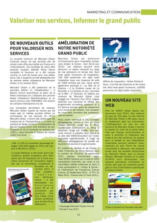 13
Valoriser nos services, Informer le grand public
MARKETING ET COMMUNICATION
AMÉLIORATIONAMÉLIORATIONAMÉLIORATIONAMÉLIORATION DE
NOTRE NOTORIÉTÉ
GRAND PUBLIC
Mercator Océan est partenaire
d’Universcience pour l’exposition tempo-
raire (Océan & Climat ; Avril 2011/Juin
2012). Les visiteurs peuvent ainsi
découvrir un atelier interactif sur base
de nos prévisions en temps réel. Neuf
mois après l'ouverture de l'exposition,
130 000 personnes ont déjà visité
l'exposition avec une moyenne de près
de 1000 entrées par jour. Nous avons
également participé à « La Fête de la
Science » à la Corderie royale de La
Rochelle, à «La Novela» et aux « journées
de la Mer » à Toulouse. Un bateau aux
couleurs de Mercator Océan s’est
engagé sur l'Ariane's Cup 2011 (régate
destinée aux membres et affiliés des
programmes européens spatiaux) et a
fini dans le premier quart du classement
(une centaine de voiliers). Une occasion
de nous faire connaître des profession-
nels du spatial.
Nous avons contribué à des ouvrages
pédagogiques comme le livre de l'expo
"Océan &Climat" dirigé par E. Bard,
"Sustainable Development in Africa &
Satellites" dirigé par Thalès, "Les cou-
rants marins" à paraître chez Glénat et
au site web CNES/Education sur l’océa-
nographie opérationnelle. Il s’agit de
diffusions pédagogiques de qualité qui
touchent les jeunes et le grand public.
En matière de Médias et de Presse, à
noter l’interview de Pierre Bahurel dans
le numéro de TOULECO de septembre
2011 (presse économique régio-
nale/30000 visiteurs sur le web et 5000
exemplaires imprimés, par mois) et les
retombées médias indirectes en écho à
notre participation à « Océan & Climat »
et l’évènement de Fukushima (France
Culture, 22 Septembre 2011, JT TF1 31
Mars 2011, France Inter 21 Avril 2011).
UN NOUVEAUUN NOUVEAUUN NOUVEAUUN NOUVEAU SITE
WEB
Plus de 18000 visites depuis son
lancement (juin 2011). Des visiteurs
de plus de 130 pays. Le site internet
de Mercator Océan a fait peau neuve
et visiblement plait aux internautes.
L’hébergement du site sur des
serveurs de Mercator Océan a permis
la reprise en main de la partie édito-
riale par l’équipe communication et
ainsi à accroitre la fréquence des
mises à jour des contenus. Un espace
pour la presse et une bibliothèque
multimédia viennent rafraichir l’arbo-
rescence du site. Parmi les autres
nouveautés à découvrir, des espaces
privés pour les sociétés actionnaires
de Mercator Océan, pour le Groupe
Mission Mercator Coriolis et le projet
GLORYS sont développés. Ces
espaces permettent d’entretenir en
temps réel avec les membres privilé-
giés un flux d’informations spécifiques
à chaque société.
DE NOUVEAUX OUTILSDE NOUVEAUX OUTILSDE NOUVEAUX OUTILSDE NOUVEAUX OUTILS
POUR VALORISER NOS
SERVICES
La nouvelle brochure de Mercator Océan
s’articule autour de ses services afin de
rendre notre offre plus lisible (en France et à
l’international). Une synthèse de notre offre
produits (support plastifié Recto Verso)
complète la brochure et a été conçue
comme un outil de travail pour nos utilisa-
teurs. Ces 2 supports ont été plébiscités lors
du premier atelier utilisateurs de Mercator
Océan, le 21 octobre 2011.
Mercator Océan a été partenaire de la
première édition d’« OcéaNovation » à
Biarritz (Forum scientifique et salon de la
filière océanique) en y réalisant son premier
Atelier Utilisateurs Multithématique et un
stand commun avec PREVIMER. Une dizaine
de contacts intéressants à la clé.
Les traversées permettent de valoriser
Mercator Océan auprès de marins par les
relais web et médias qu’elles offrent en
contrepartie de nos services. En 2011,
Mercator Océan a fourni des cartes pour les
routeurs de la Transpacifique à la rame en
solitaire de Serge Jandaud, la préparation de
Bouvet Guyane 2012 (une trentaine de par-
ticipants) et de la traversée en solitaire des
«2ZELL», deux femmes à l’assaut de l’océan
indien à la rame.
1.86 à 2.46) et consultent davantage de
pages (126 000 pages en 2011 par rap-
port à 98 000 en 2010).
Le projet MyOcean a été choisi parmi les
nombreux projets européens pour faire
partie des 50 exposants de la toute pre-
mière convention de l’innovation organi-
sée par la commission européenne à
Bruxelles en dé-
cembre 2011. A
cette occasion,
l ’ a p p l i c a -
tion MyOcean
Online » a été
développée sur
S m a r t p h o n e
(entre 50 et 70
connexions par
semaine). Elle
fera l’objet d’une
version améliorée
pour le Kick-off de
MyOcean2.
Affiche de l’exposition « Océan Climat et
Nous » à la Cité des Sciences et de l’Indus-
trie. Neuf mois après l’ouverture, 130000
personnes ont déjà visités l’exposition.
Ecran d’accueil du nouveau site webL’équipage Mercator Ocean lors de
l’Arinae’s Cup 2011
 