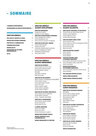 3
- SOMMAIRE
L'assemblée départementale  4
ORGANIGRAMME DES SERVICES DÉPARTEMENTAUX  6
DIRECTION GÉNÉRALE  9
PÔLE SANTÉ ET SÉCURITÉ AU TRAVAIL  10
MISSION DÉVELOPPEMENT NUMÉRIQUE 11
DIRECTION DE LA COMMUNICATION  12
COMMUNICATION INTERNE  14
MISSION QUALITÉ  15
OBSERVATOIRE DES POLITIQUES
DÉPARTEMENTALES  16
CAP 26  17
DIRECTION GÉNÉRALE
ADJOINTE DÉVELOPPEMENT 19
DIRECTION ENSEIGNEMENT 20
Enseignement supérieur 20
Éducation et vie des collégiens 21
DIRECTION DU DÉVELOPPEMENT ÉCONOMIQUE 24
Service développement innovation 24
Service développement rural 25
Service tourisme et économie montagnarde 26
DIRECTION CULTURE SPORT JEUNESSE 27
Archives départementales 27
Châteaux de la Drôme 28
Conservation départementale du patrimoine 29
Service du développement culturel 30
Médiathèques départementales 31
Service sport jeunesse 31
DIRECTION GÉNÉRALE
ADJOINTE AMÉNAGEMENT  33
DIRECTION DES BÂTIMENTS 34
Services Drôme sud, centre et nord 34
Service gestion technique durable 34
Pôle administratif et financier 35
Pôle atelier 35
Pôle gestion immobilière 35
Pôle marché public 35
DIRECTION DES DÉPLACEMENTS 36
Mission urbanisme et développement durable (MUDD) 36
Service études et travaux 36
Service administratif et financier 36
Zones, CTD et CED 37
Secteur transports mobilité 38
Secteur entretien, exploitation, 
sécurité routière et matériel 39
DIRECTION DES POLITIQUES TERRITORIALES 40
Service relations avec les collectivités 40
Service habitat et urbanisme 41
Europe - Coopération décentralisée 41
DIRECTION DE L’ENVIRONNEMENT 42
Service espaces naturels sensibles 42
Service environnement 43
Service gestion de l’eau 43
LA DRÔME LABORATOIRE  44
Secteur de la biologie 44
Secteur de la chimie 44
Services transversaux ou supports 44
MISSION DÉVELOPPEMENT DURABLE 45
MISSION commission locale
d’information (CLI)46
MISSION AMÉNAGEMENT DU TERRITOIRE47
DIRECTION GÉNÉRALE
ADJOINTE SOLIDARITÉS49
DIRECTION DES TERRITOIRES D’ACTION SOCIALE49
Territoire Drôme des Collines Royans Vercors 49
Territoire du Grand Valentinois 49
Territoire Vallée de la Drôme 50
Territoire Drôme provençale 50
DIRECTION ENFANCE FAMILLE SANTÉ52
Service prévention santé 52
Service ressources et offre d’accompagnement (ROA)52
Service enfance famille 53
Service territoriaux ASE 53
Maison des enfants 53
DIRECTION INSERTION LOGEMENT54
Service insertion 54
Service logement 54
Service allocation 54
DIRECTION PERSONNES AGÉES
 PERSONNES HANDICAPÉES55
Service gestion administrative et financière PA/PH 55
Service coordination médico-sociale PA/PH 55
Service de tarification 56
MAISON DÉPARTEMENTALE
DES PERSONNES HANDICAPÉES 57
Service administratif et financier et service accueil 57
Service évaluation 57
Pôle assistance métiers du social58
Service Drôme solidarités58
Drôme-Ardèche PRÉVENTION Cancer59
DIRECTION GÉNÉRALE
AJOINTE RESSOURCES61
DIRECTION DES RESSOURCES HUMAINES62
DRH adjointe 62
Service carrière et politique salariale 62
Service emploi et compétences 62
Pôle prospective et SIRH 63
Pôle dialogue social 63
Pôle prestations sociales 63
Pôle accueil  63
DIRECTION DES SYSTÈMES D’INFORMATION64
Service études et développement 64
Service infrastructures 64
Service support exploitation 65
Pôle reprographie 65
DIRECTION DES FINANCES66
Service budget et prospective 66
Service exécution financière 67
Service conseil et expertise 67
DIRECTION DES AFFAIRES JURIDIQUES68
Service des affaires juridiques 68
Service courrier 69
Service de l'Assemblée 69
SERVICE DOCUMENTATION70
Photo de couverture :
Château départemental de Suze-la-Rousse
 