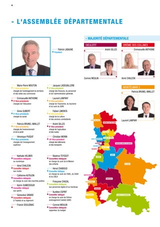 - L’ASSEMBLÉE DÉPARTEMENTALE
DRÔME DES COLLINES
Emmanuelle ANTHOINE
Aimé CHALEON
DIEULEFIT
André GILLES
Corinne MOULIN
Marie-Pierre MOUTON
1e
Vice-présidente
chargée de l’aménagement du territoire
et des aides aux communes
Aimé CHALEON
Conseiller délégué
aux routes
Patrick LABAUNE
Président
Emmanuelle ANTHOINE
3e
Vice-présidente
chargée de l’éducation
Nathalie HELMER
Conseillère déléguée
au numérique
Annie GUIBERT
5e
Vice-présidente
chargée du social
Hervé CHABOUD
Conseiller délégué
en charge du suivi de l’ADIL, du CAUE
et du CALD
Patricia BRUNEL-MAILLET
7e
Vice-présidente
chargée de l’environnement
et de la santé
Aurélien ESPRIT
Conseiller délégué
en charge du suivi de Drôme
aménagement habitat (DAH)
Véronique PUGEAT
9e
Vice-présidente
chargée de l’enseignement
supérieur
Béatrice TEYSSOT
Conseillère déléguée
en charge du suivi de la Maison
des enfants
Jacques LADEGAILLERIE
2e
Vice-président
chargé des ﬁnances, du personnel
et de l’administration générale
Karim OUMEDDOUR
Conseiller délégué
aux sports
Laurent LANFRAY
4e
Vice-président
chargé de l’économie, du tourisme
et du suivi du SDIS
Franck SOULIGNAC
Fabien LIMONTA
6e
Vice-président
chargé de la culture
et des anciens combattants
Catherine AUTAJON
Conseillère déléguée
en charge du suivi des marchés publics
André GILLES
8e
Vice-président
chargé de l’agriculture
et des routes
Geneviève GIRARD
Conseillère déléguée
à l’habitat et au logement
Christian MORIN
10e
Vice-président
chargé des bâtiments
et des transports
Françoise CHAZAL
Conseillère déléguée
aux personnes âgées et au handicap
Corinne MOULIN
Conseillère déléguée
rapporteur du budget
MONTÉLIMAR 2
Patricia BRUNEL-MAILLET
Laurent LANFRAY
- MAJORITÉ DÉPARTEMENTALE
4
- L'assemblée départementale
 