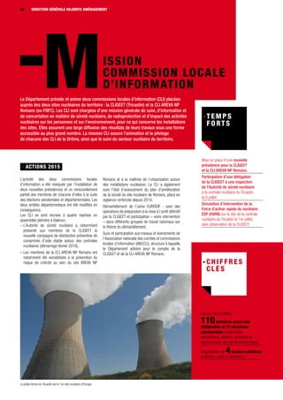 DIRECTION GÉNÉRALE46
MISSION
COMMISSION LOCALE
D’INFORMATION
- ACTIONS 2015
L’activité des deux commissions locales
d’information a été marquée par l’installation de
deux nouvelles présidences et un renouvellement
partiel des membres de chacune d’elles à la suite
des élections sénatoriales et départementales. Les
deux arrêtés départementaux ont été modifiés en
conséquence.
Les CLI se sont réunies à quatre reprises en
assemblée plénière à Valence :
– L’Autorité de sûreté nucléaire a notamment
présenté aux membres de la CLIGEET la
nouvelle campagne de distribution préventive de
comprimés d’iode stable autour des centrales
nucléaires (démarrage février 2016).
– Les membres de la CLI AREVA NP Romans ont
notamment été sensibilisés à la prévention du
risque de criticité au sein du site AREVA NP
Romans et à la maîtrise de l’urbanisation autour
des installations nucléaires. La CLI a également
suivi l’état d’avancement du plan d’amélioration
de la sûreté du site nucléaire de Romans, placé en
vigilance renforcée depuis 2014.
Démantèlement de l’usine EURODIF : suivi des
opérations de préparation à la mise à l’arrêt définitif
par la CLIGEET et participation – voire intervention
– dans différents groupes de travail nationaux sur
le thème du démantèlement.
Suivi et participation aux travaux et événements de
l’Association nationale des comités et commissions
locales d’information (ANCCLI), structure à laquelle
le Département adhère pour le compte de la
CLIGEET et de la CLI AREVA NP Romans.
Mise en place d’une nouvelle
présidence pour la CLIGEET
et la CLI AREVA NP Romans.
Participation d’une délégation
de la CLIGEET à une inspection
de l’Autorité de sûreté nucléaire
à la centrale nucléaire du Tricastin
le 9 juillet.
Simulation d’intervention de la
Force d’action rapide du nucléaire
EDF (FARN) sur le site de la centrale
nucléaire du Tricastin le 1er juillet,
avec observation de la CLIGEET.
Le Département préside et anime deux commissions locales d’information (CLI) placées
auprès des deux sites nucléaires du territoire : la CLIGEET (Tricastin) et la CLI AREVA NP
Romans (ex-FBFC). Les CLI sont chargées d’une mission générale de suivi, d’information et
de concertation en matière de sûreté nucléaire, de radioprotection et d’impact des activités
nucléaires sur les personnes et sur l’environnement, pour ce qui concerne les installations
des sites. Elles assurent une large diffusion des résultats de leurs travaux sous une forme
accessible au plus grand nombre. La mission CLI assure l’animation et le pilotage
de chacune des CLI de la Drôme, ainsi que le suivi du secteur nucléaire du territoire.
Les CLI de la Drôme :
110membres ayant voix
délibérative et 73 structures
représentées (collectivités,
associations, experts, syndicats et
représentants du monde économique).
Organisation de 4séances plénières
en février, juillet et décembre.
46 DIRECTION GÉNÉRALE ADJOINTE AMÉNAGEMENT
La plate-forme du Tricastin est le 1er site nucléaire d’Europe
 