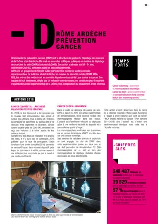 5959
RÔME ARDÈCHE
PRÉVENTION
CANCER
Drôme Ardèche prévention cancers (DAPC) est la structure de gestion du dépistage des cancers
de la Drôme et de l’Ardèche. Elle met en œuvre les politiques publiques en matière de dépistage
des cancers du sein (2004) et colorectal (2008). Son action s’adresse aux 50 - 74 ans,
soit environ 250 000 personnes dans les deux départements.
DAPC est un groupement d’intérêt public (GIP) dont les membres sont les conseils
départementaux de la Drôme et de l’Ardèche, les caisses de sécurité sociale (CPAM, MSA,
RSI), les ordres des médecins et les comités départementaux de la Ligue contre le cancer. Son
équipe de huit personnes, dirigée par un médecin-coordonnateur, est constituée pour l’essentiel
d’agents du Conseil départemental de la Drôme, mis à disposition du groupement à titre onéreux.
D
- ACTIONS 2015
Cancer colorectal : lancement
du nouveau test de dépistage
En 2014, le test Hemoccult a été remplacé par
le nouveau test immunologique plus simple et
surtout plus efficace. Pour la Drôme et l’Ardèche,
la campagne de lancement du nouveau test s’est
déroulée entre septembre et décembre, période
durant laquelle près de 250 000 personnes ont
reçu une invitation à le retirer auprès de leur
médecin traitant.
Compte tenu des délais de réalisation et d’analyse
des tests, il n’y aura pas de statistiques 2015
publiées pour le taux de participation. Seule
l’analyse d’une année complète (2016) permettra
de mesurer l’impact de ce nouveau dispositif, pour
lequel on commence à vérifier, comme annoncé,
une adhésion plus importante que par le passé et
une meilleure efficacité.
Cancer du sein : innovation
Dans le cadre du dépistage du cancer du sein,
DAPC a lancé mi-2015 une action expérimentale
de dématérialisation de la seconde lecture des
mammographies réalisée dans ses locaux.
L’objectif est d’améliorer l’efficacité du dépistage
grâce à une meilleure réactivité du dispositif et à
une meilleure qualité d’image.
Les mammographies numérisées sont transmises
par les centres de radiologie à DAPC pour être lues
sur une console numérique.
Sept centres de radiologie drômois et ardéchois
se sont engagés au côté de DAPC dans
cette expérimentation prévue sur deux ans et
qui doit permettre de dématérialiser 12 000
mammographies par an, soit un tiers des
mammographies de dépistage réalisées chaque
année dans les deux départements.
248 487Drômois et
Ardéchois invités pour le dépistage
du cancer colorectal
39 929Drômoises invitées
pour le dépistage du cancer du sein
57 %de participation pour le
dépistage organisé du cancer du sein,
11 % pour le dépistage classique, soit
68 % au total, pour un objectif de 70 %
au niveau européen
Cancer colorectal : lancement
du nouveau test de dépistage.
Cancer du sein : action expérimentale
de dématérialisation de la seconde
lecture des mammographies.
Cette action s’inscrit désormais dans le cadre
de la réponse régionale (Rhône-Alpes-Auvergne)
à l’appel à projet national que vient de lancer
l’INCA (Institut national du cancer - Plan cancers
2014-2019) dont l’objectif est d’initier une
expérimentation identique mais cette fois à
l’échelle nationale.
Drôme-Ardèche Prévention Cancer innove en lançant mi 2015 une action expérimentale de dématérialisation
de la seconde lecture des mammographies réalisée dans ses locaux
 