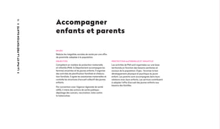 Accompagner
enfants et parents
PROTECTION MATERNELLE ET INFANTILE
Les activités de PMI sont organisées sur une base
territoriale en fonction des besoins sanitaires et
sociaux de la population. Enjeu : favoriser le bon
développement physique et psychique du jeune
enfant. Les parents sont accompagnés dans leurs
relations avec leurs enfants. Les services contribuent
à adapter l’offre d’accueil des jeunes enfants aux
besoins des familles.
enjeu
Réduire les inégalités sociales de santé par une offre
de proximité, adaptée à la population.
Objectifs
Compétent en matière de protection maternelle
et infantile (PMI), le Département accompagne les
femmes enceintes et les jeunes enfants. Il organise
des activités de planification familiale et d’éduca­
tion familiale. Il agrée les assistantes maternelles et
contrôle les structures d’accueil collectif des jeunes
enfants.
Par convention avec l’Agence régionale de santé
(ARS), il mène des actions de santé publique :
dépistage des cancers, vaccination, lutte contre
la tuberculose.
16Lapmietlapréventionsanté
 