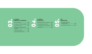 03.
04.
05.
La drôme,
cadre de vie préservé
• L'environnement....................................P36
• Les espaces naturels sensibles.......P38
• La gestion de l’eau...............................P40
• Le laboratoire départemental
d’analyses.................................................P42
• L'ingénierie publique............................P44
• Les sites départementaux................P46
La drôme
attractive
• L'économie, l'emploi, l'nsertion.......P50
• L'enseignement supérieur.................P54
• Le développement numérique........P56
• Le tourisme..............................................P58
Les
ressources
• Les grands équilibres
du budget 2018......................................P62
• Les moyens humains...........................P64
 