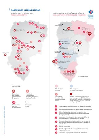 /RAPPORTD’ACTIVITÉS2015DEL'AGENCEAISNETOURISME
4
NUMÉRIQUES ET MARKETING
PRESTATAIRES PRIVÉS
OT : Office de Tourisme
F
F F
F
F
OT DU
VERMANDOIS
OT VALLÉE
DE L'AISNE
OT DU
SAINT-QUENTINOIS
OT DE CHAUNY
OT DE COUCY
OT DE
BLÉRANCOURT
OT DU
PAYS DE LAON
OT VAL
DE L'AISNE
OT DU
SOISSONNAIS
OT VILLERS-COTTERÊTS
FORÊT DE RETZ
MAISON DU TOURISME
"LES PORTES DE LA
CHAMPAGNE"
OT LA
FERTÉ-MILON
OT DE
LA THIÉRACHE
85
20
16
10
7
155
1
2
4
3
5
6
7 8
STRUCTURATION DES PÔLES DE SÉJOUR
COLLECTIVITÉS ET OFFICES DE TOURISME
Pôle de séjour
structuré
Pôle de séjour
en voie de structuration
Démarche de
formation et de
montée en compé-
tences
Nombre d’interventions techniques
pour le compte des OT : Résolutions
de bugs sur le système d’informations,
flux de données… (Sources : Système de
ticketing – Logiciel Planio)
F
Ouverture d’un point Information sur le site du Familistère.
Suivi des développements sur le site web et web marketing.
Démarche d’audit et de mise en perspective des
ressources humaines des 3 Offices de Tourisme en vue
du regroupement.
Lancement d’une démarche de création d’un Office de
Tourisme de pôle s’appuyant sur l’OT de Laon.
Animation d’une démarche de marketing territorial et de
mutualisation des outils de communication à l’échelle du
pôle de séjour.
Suivi du projet web.
Suivi de la démarche de scénographie de la nouvelle
Maison du Tourisme.
Lancement du projet web (site web de destination).
1
2
3
4
5
6
7
8
Conception
d’un site web
Référencement
E-réputation
Prise en main
d’un outil
de réservations
Marketing/
Customisation
des offres Week-ends
Esprit de Picardie
Prestataire
unique
PROJET DE...
SAINT-QUENTIN
VERVINS
LAON
SOISSONS
CHÂTEAU-
THIERRY
CARTES DES INTERVENTIONS
HORS AISNE
 