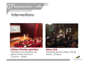 Interventions
Représentation - veille
131
07
Colloque Chambre agriculture
Valorisation non alimentaire des
cultures en Pays de la Loire
13 janvier – Angers
Rotary Club
Intervention devant le Rotary club de
Nantes , 23 février
 