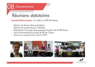 Conseil d’Administration 1er juillet au CSTB de Nantes
- Election du Bureau (Vice-présidents)
- Election de Laurent Rossez, Président
- Présentation du projet de groupement d’achats de la PRI Orace
- Point d’avancement du projet de PRI de Clisson
- Point sur la route du futur avec la FNTP
Gouvernance08
172
Réunions statutaires
 