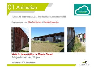 01 Animation
TOURISME RESPONSABLE ET INNOVATION ARCHITECTURALE
Visite La ferme côtière du Marais Girard
Brétignolles-sur-mer, 26 juin
Architecte : TICA Architecture
18
En partenariat avec TICA Architecture et Vendée Expansion
 
