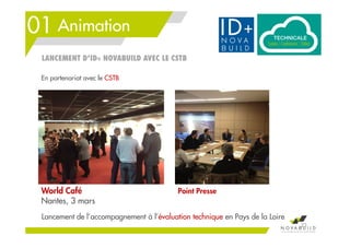 01 Animation
23
Lancement de l’accompagnement à l’évaluation technique en Pays de la Loire
Point Presse
LANCEMENT D’ID+ NOVABUILD AVEC LE CSTB
World Café
Nantes, 3 mars
En partenariat avec le CSTB
 