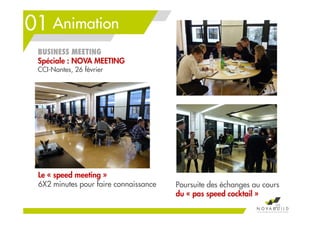 01 Animation
BUSINESS MEETING
Spéciale : NOVA MEETING
CCI-Nantes, 26 février
25
Le « speed meeting »
6X2 minutes pour faire connaissance Poursuite des échanges au cours
du « pas speed cocktail »
 