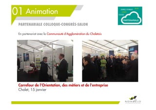 01 Animation
29
Carrefour de l’Orientation, des métiers et de l’entreprise
Cholet, 15 janvier
PARTENARIALE COLLOQUE-CONGRÈS-SALON
En partenariat avec la Communauté d'Agglomération du Choletais
 