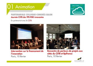 01 Animation
31
PARTENARIALE COLLOQUE-CONGRÈS-SALON
Journée CSTB des TPE-PME innovantes
Intervention sur le financement de
l’innovation
Paris, 10 février
Rencontre de porteurs de projets aux
côtés du CSTB et Bpifrance
Paris, 10 février
En partenariat avec le CSTB
 