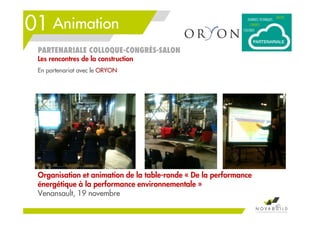 01 Animation
40
PARTENARIALE COLLOQUE-CONGRÈS-SALON
Les rencontres de la construction
Organisation et animation de la table-ronde « De la performance
énergétique à la performance environnementale »
Venansault, 19 novembre
En partenariat avec le ORYON
 