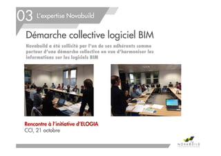 L’expertise Novabuild
Démarche collective logiciel BIM
Novabuild a été sollicité par l’un de ses adhérents comme
porteur d’une démarche collective en vue d’harmoniser les
informations sur les logiciels BIM
03
Rencontre à l’initiative d’ELOGIA
CCI, 21 octobre
74
 
