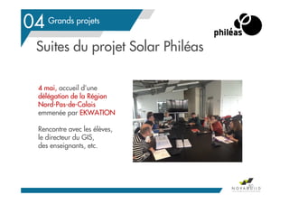 Grands projets
Suites du projet Solar Philéas
4 mai, accueil d’une
délégation de la Région
Nord-Pas-de-Calais
emmenée par EKWATION
Rencontre avec les élèves,
le directeur du GIS,
des enseignants, etc.
80
04
 