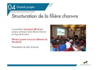 Grands projets
04
Structuration de la filière chanvre
6 novembre, lancement officiel des
actions en faveur de la filière Chanvre
en Pays de la Loire
Plénière ouverte à tous les adhérents de
Novabuild
Présentation du plan d’actions
93
 