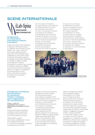 SCÈNE INTERNATIONALE
Inauguration
du Laboratoire
international associé
iLab-Spine
Inauguré le 6 octobre 2015 à Marseille,
le Laboratoire international associé
en imagerie et biomécanique du rachis
appelé « iLab – Spine » est le fruit
d’une longue collaboration entre
chercheurs de l’École Polytechnique
de Montréal, du CHU Sainte-Justine,
de l’École de technologie supérieure,
de l’Hôpital du Sacré-Cœur de Montréal,
de l’AP-HM, du CNRS, de l’Ifsttar
et d’Aix-Marseille Université.
Le laboratoire a par ailleurs reçu le soutien
de l’initiative d’excellence A*MIDEX.
Les travaux de recherche du laboratoire
portent sur l’imagerie, la modélisation
et la biomécanique du rachis
afin de comprendre, de prévenir
et de traiter ses traumatismes
et pathologies.
Cérémonie d’inauguration
du laboratoire iLab-Spine
Dans le champ des transports,
les usagers de deux-roues motorisés
sont particulièrement concernés
par la prévention des lésions
du rachis. Par exemple, les travaux
du iLab-Spine ont contribué
au développement de protections
cervicales et dorsales et à la mise
en œuvre de standards d’évaluation.
Dans le champ de la performance
sportive, ils ont contribué
au développement de dispositifs
de protection spécifiques
pour les sports de glisse
et les arts de la scène acrobatique.
D’un point de vue clinique,
les réalisations concernent
la prise en charge des victimes,
telles que le développement
de nouveaux dispositifs
d’immobilisation du rachis,
de biomarqueurs en imagerie
avancée et enfin le traitement
des traumatismes et déformations
du rachis. Un résultat emblématique
est la mise en œuvre d’outils
de simulation permettant d’évaluer
et d’optimiser les stratégies
de réparation du rachis traumatique
ou pathologique.
Changement climatique,
environnement
et transports :
l’Ifsttar s’implique
dans l’organisation
de manifestations
COP21 (12/2015),
CONGRÈS CFCC (7/2015),
SÉMINAIRE EUROPÉEN (7/2015)
PARIS
Plusieurs événements scientifiques
et politiques croisés et coordonnés
ont ponctué l’année 2015, année
de la COP21 portée par la France.
L’Ifsttar (DAEI) a organisé
deux sessions parallèles dans le cadre
de la conférence CFCC2015
(1re
conférence internationale scientifique
se déroulant avant la COP21) :
une avec la Commission européenne
(DG ENV) et une avec le Cerema.
En amont des deux sessions
de la conférence scientifique CFCC
ayant mobilisé les chercheurs sur la route
du futur en lien avec le changement
climatique, un point a été fait
sur les recherches dans le domaine
des transports. Un workshop
« Transport and Climate Change ;
European Researchers Act »
a été co-organisé par ETRA
(Alliance européenne de recherche en
transport et l’Ifsttar) au siège de l’Institut,
Hélène Jacquot-Guimbal en étant
devenue vice-présidente en 2015.
Ainsi une centaine de participants
de plus de 30 pays (UE et hors UE)
se sont rassemblés pour ce workshop,
labellisé par CFCC.
L’Ifsttar s’est également impliqué
dans les grandes coalitions
internationales sur le climat
qui ont émergé récemment,
dans ses domaines de recherche,
l’Institut soutenant activement
les initiatives ITS for the Climate
lancées lors du congrès mondial
des STI de Bordeaux en octobre 2015,
Low Carbon Road and Road Transport
Intiative porté par l’AIPCR, Think Climate
Initiative « Navigating a Changing
Climate » portée par l’AIPCN.
Le 13 novembre, l’Ifsttar a animé
un colloque sur le Plan national
d’adaptation au changement climatique
(PNACC) des infrastructures et systèmes
de transport. Il a également participé
aux événements organisés en Région
comme la MEDCOP 21 les 4 et 5 juin
28 - RAPPORT D’ACTIVITÉ 2015
 
