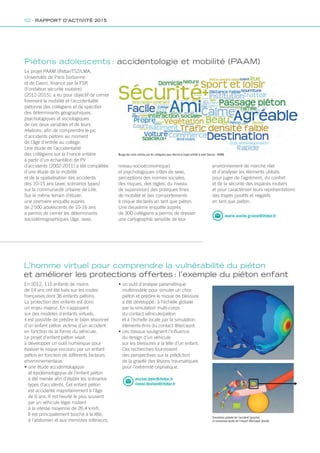 Le projet PAAM (Ifsttar/TS2/LMA,
Universités de Paris Sorbonne
et de Caen), financé par la FSR
(Fondation sécurité routière)
(2012-2015), a eu pour objectif de cerner
finement la mobilité et l’accidentalité
piétonne des collégiens et de spécifier
des déterminants géographiques,
psychologiques et sociologiques
de ces deux variables et de leurs
relations, afin de comprendre le pic
d’accidents piétons au moment
de l’âge d’entrée au collège.
Une étude de l’accidentalité
des collégiens sur la France entière
à partir d’un échantillon de PV
d’accidents (2002-2011) a été complétée
d’une étude de la mobilité
et de la spatialisation des accidents
des 10-15 ans (avec scénarios types)
sur la communauté urbaine de Lille.
Sur le même terrain d’étude,
une première enquête auprès
de 2 500 adolescents de 10-16 ans
a permis de cerner les déterminants
sociodémographiques (âge, sexe,
En 2012, 115 enfants de moins
de 14 ans ont été tués sur les routes
françaises dont 36 enfants piétons.
La protection des enfants est donc
un enjeu majeur. En s’appuyant
sur des modèles d’enfants virtuels,
il est possible de prédire le bilan lésionnel
d’un enfant piéton victime d’un accident
en fonction de la forme du véhicule.
Le projet d’enfant piéton visait
à développer un outil numérique pour
évaluer le risque encouru par un enfant
piéton en fonction de différents facteurs
environnementaux.
• une étude accidentologique
et épidémiologique de l’enfant piéton
a été menée afin d’établir les scénarios
types d’accidents. Cet enfant piéton
est accidenté majoritairement à l’âge
de 6 ans. Il est heurté le plus souvent
par un véhicule léger roulant
à la vitesse moyenne de 26,4 km/h.
Il est principalement touché à la tête,
à l’abdomen et aux membres inférieurs.
Piétons adolescents : accidentologie et mobilité (PAAM)
L’homme virtuel pour comprendre la vulnérabilité du piéton
et améliorer les protections offertes : l’exemple du piéton enfant
Nuage des mots utilisés par les collégiens pour décrire le trajet préféré à pied (Source : PAAM)
Simulation globale de l’accident (gauche)
et simulation locale de l’impact tête/capot (droite)
niveau-socioéconomique)
et psychologiques (rôles de sexe,
perceptions des normes sociales,
des risques, des règles, du niveau
de supervision) des pratiques fines
de mobilité et des comportements
à risque déclarés en tant que piéton.
Une deuxième enquête auprès
de 300 collégiens a permis de dresser
une cartographie sensible de leur
• un outil d’analyse paramétrique
multimodèle pour simuler un choc
piéton et prédire le risque de blessure
a été développé : à l’échelle globale
par la simulation multi-corps
du contact véhicule/piéton
et à l’échelle locale par la simulation
éléments-finis du contact tête/capot.
• ces travaux soulignent l’influence
du design d’un véhicule
sur les blessures à la tête d’un enfant.
Ces recherches fournissent
des perspectives sur la prédiction
de la gravité des lésions traumatiques
pour l’extrémité céphalique.
environnement de marche réel
et d’analyser les éléments utilisés
pour juger de l’agrément, du confort
et de la sécurité des espaces routiers
et pour caractériser leurs représentations
des trajets positifs et négatifs
en tant que piéton.
marie-axelle.granie@ifsttar.fr
michel.behr@ifsttar.fr
lionel.thollon@ifsttar.fr
52 - RAPPORT D’ACTIVITÉ 2015
 